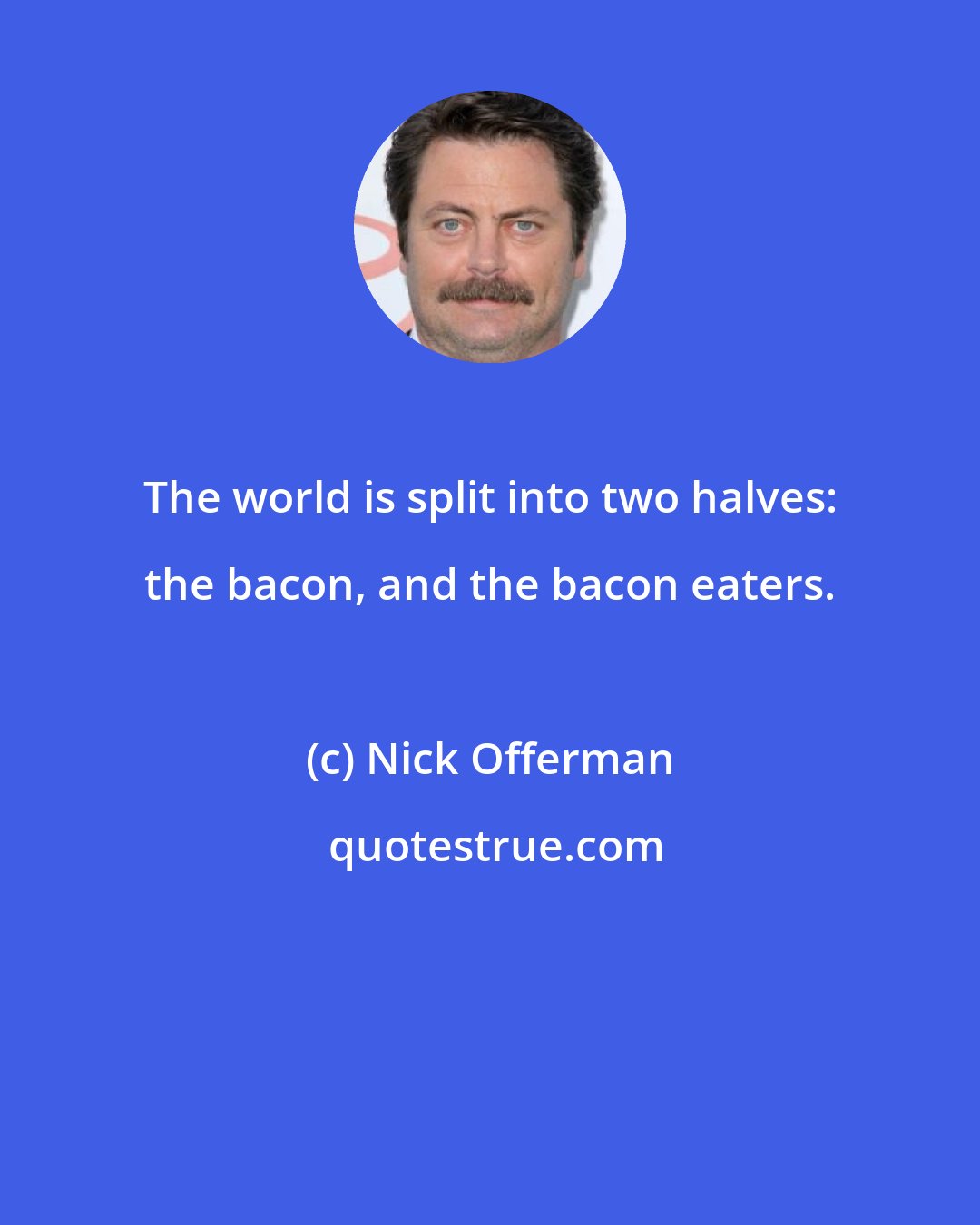 Nick Offerman: The world is split into two halves: the bacon, and the bacon eaters.