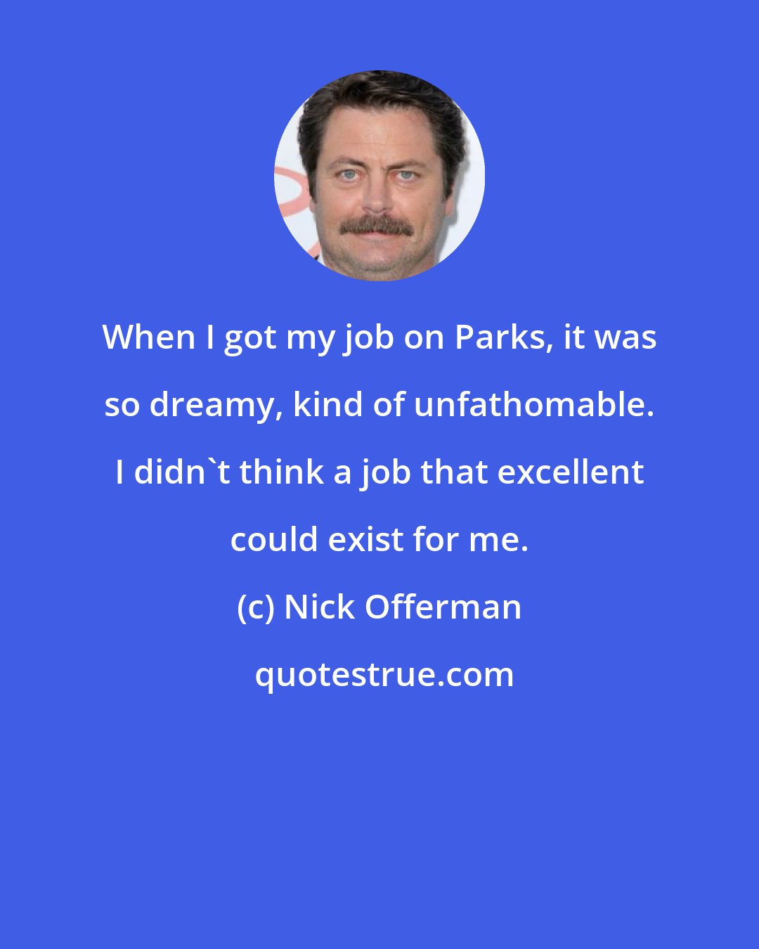 Nick Offerman: When I got my job on Parks, it was so dreamy, kind of unfathomable. I didn't think a job that excellent could exist for me.