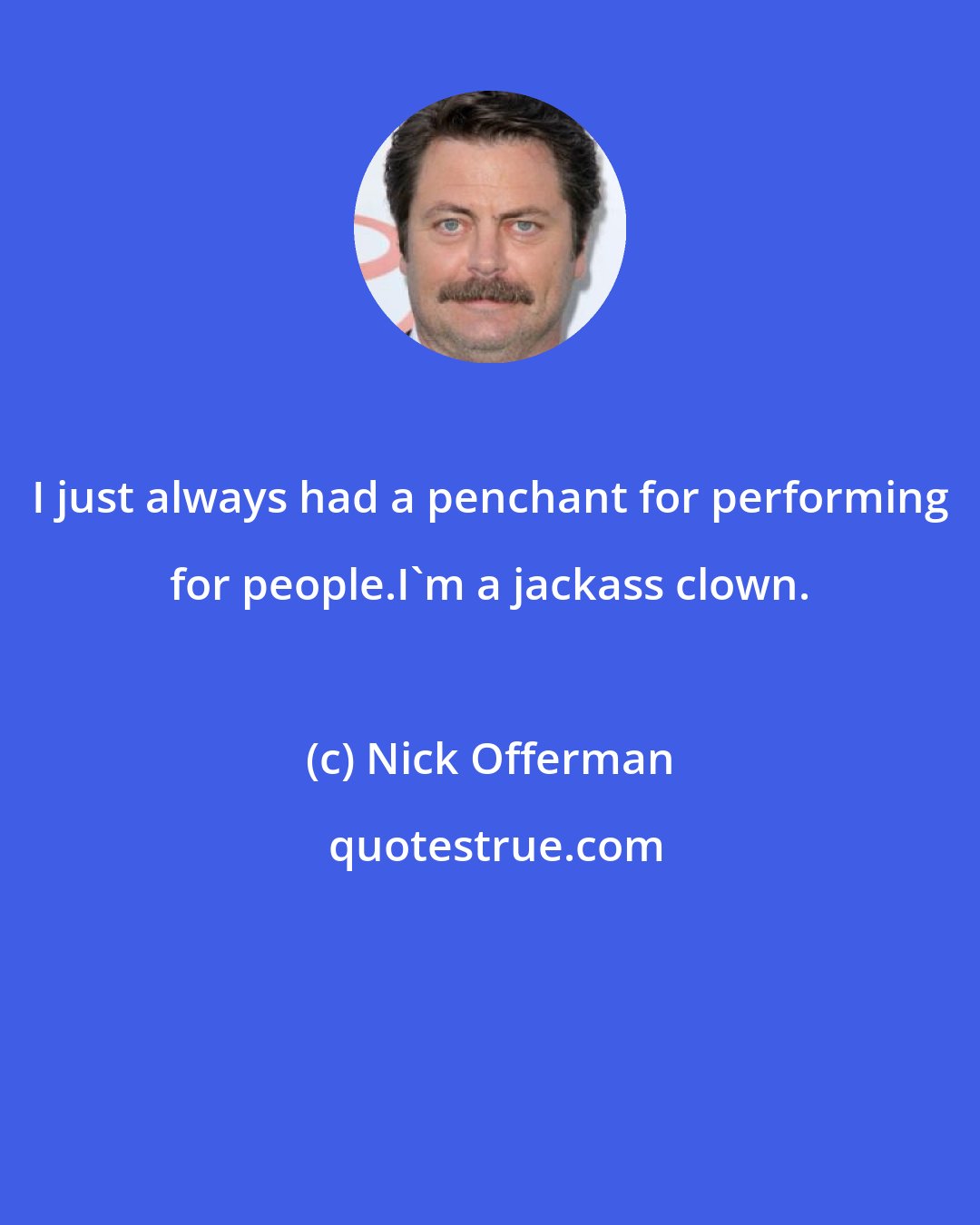 Nick Offerman: I just always had a penchant for performing for people.I'm a jackass clown.