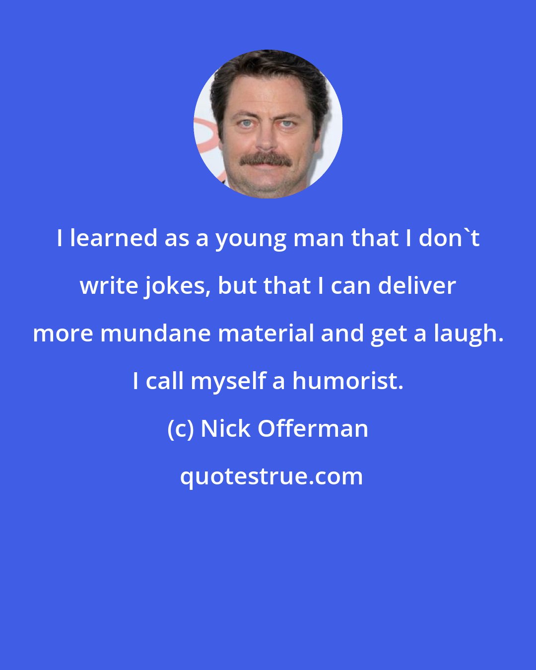 Nick Offerman: I learned as a young man that I don't write jokes, but that I can deliver more mundane material and get a laugh. I call myself a humorist.