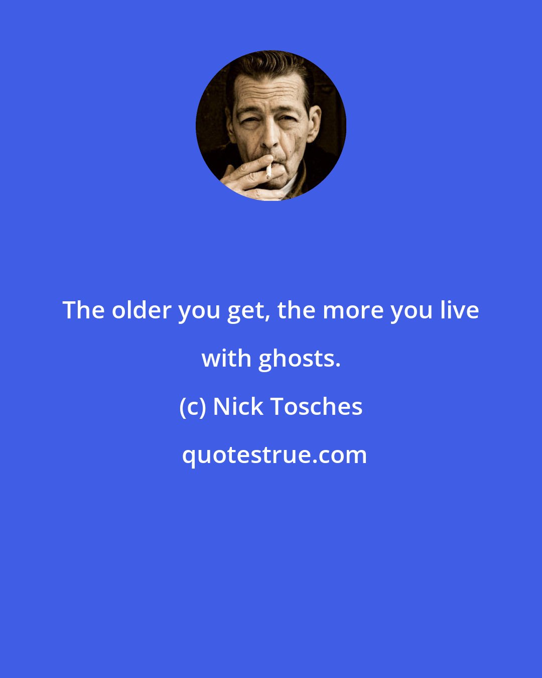 Nick Tosches: The older you get, the more you live with ghosts.
