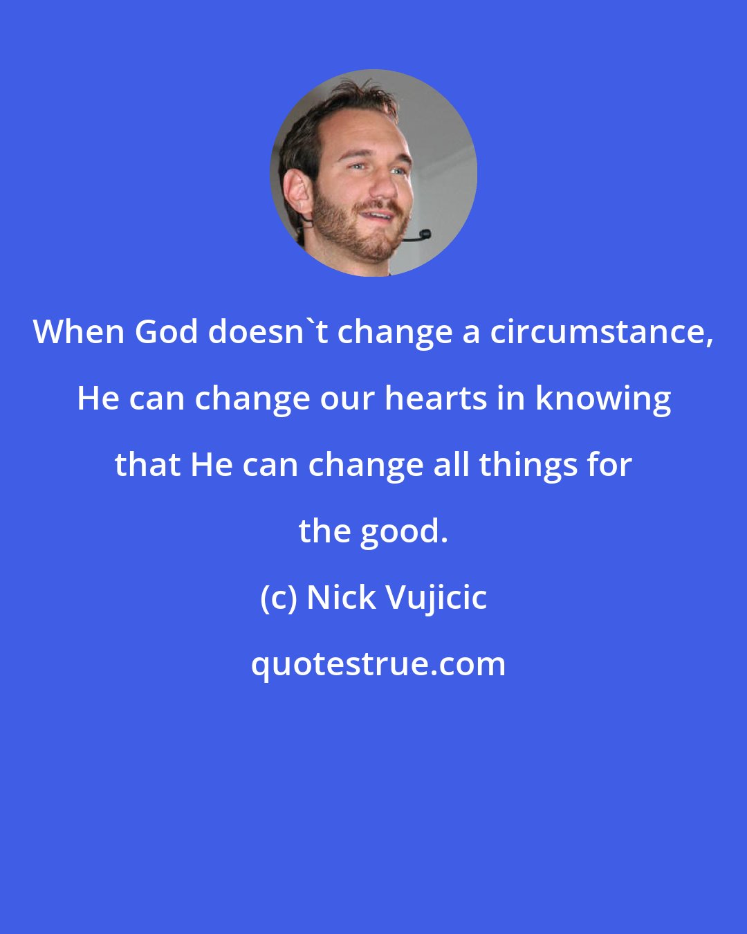 Nick Vujicic: When God doesn't change a circumstance, He can change our hearts in knowing that He can change all things for the good.