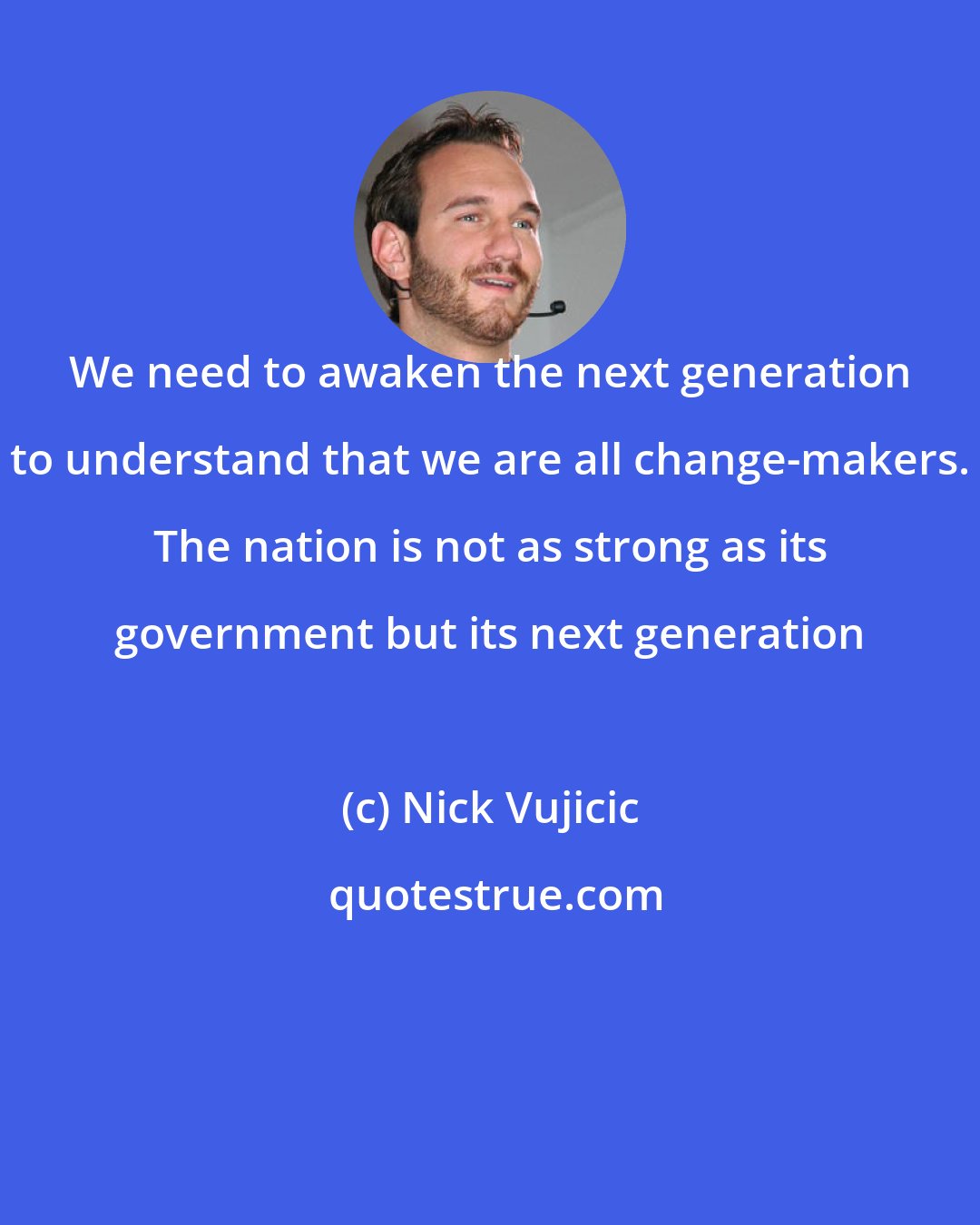 Nick Vujicic: We need to awaken the next generation to understand that we are all change-makers. The nation is not as strong as its government but its next generation