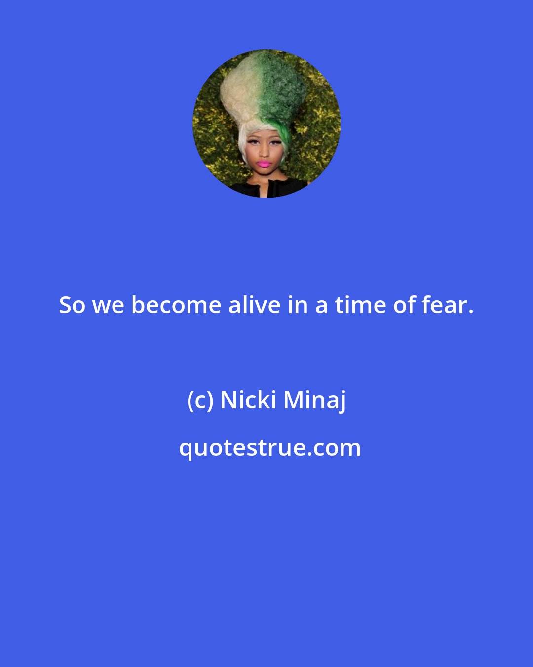 Nicki Minaj: So we become alive in a time of fear.