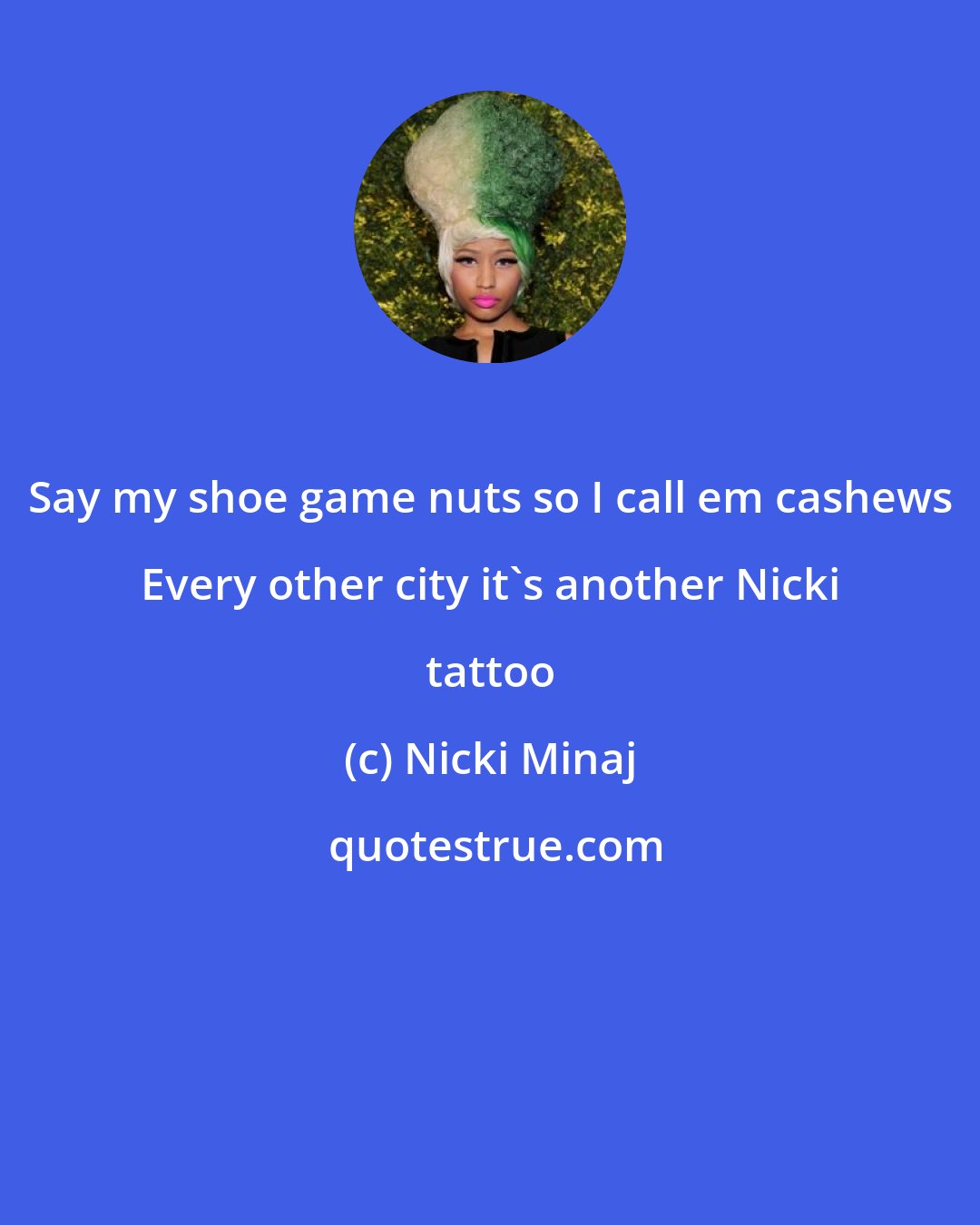 Nicki Minaj: Say my shoe game nuts so I call em cashews Every other city it's another Nicki tattoo