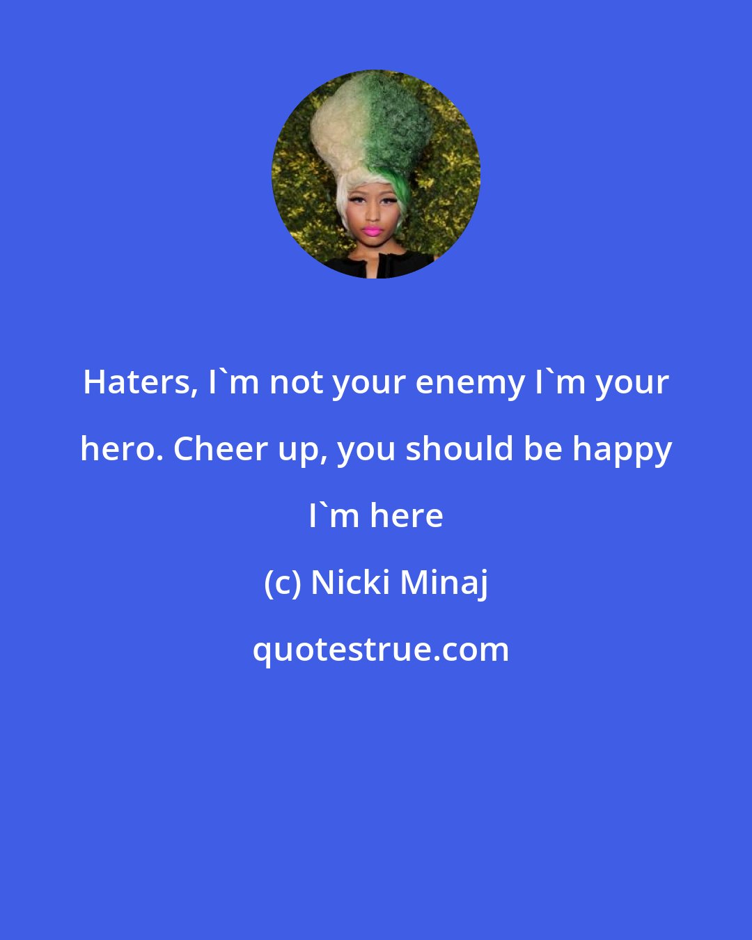 Nicki Minaj: Haters, I'm not your enemy I'm your hero. Cheer up, you should be happy I'm here