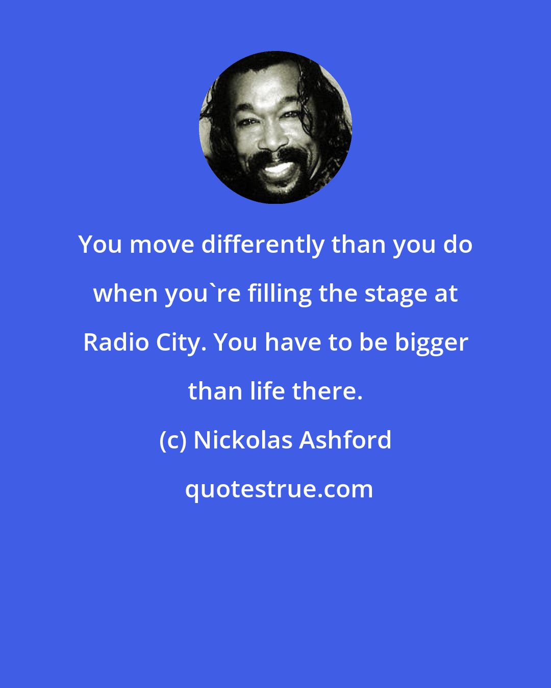 Nickolas Ashford: You move differently than you do when you're filling the stage at Radio City. You have to be bigger than life there.