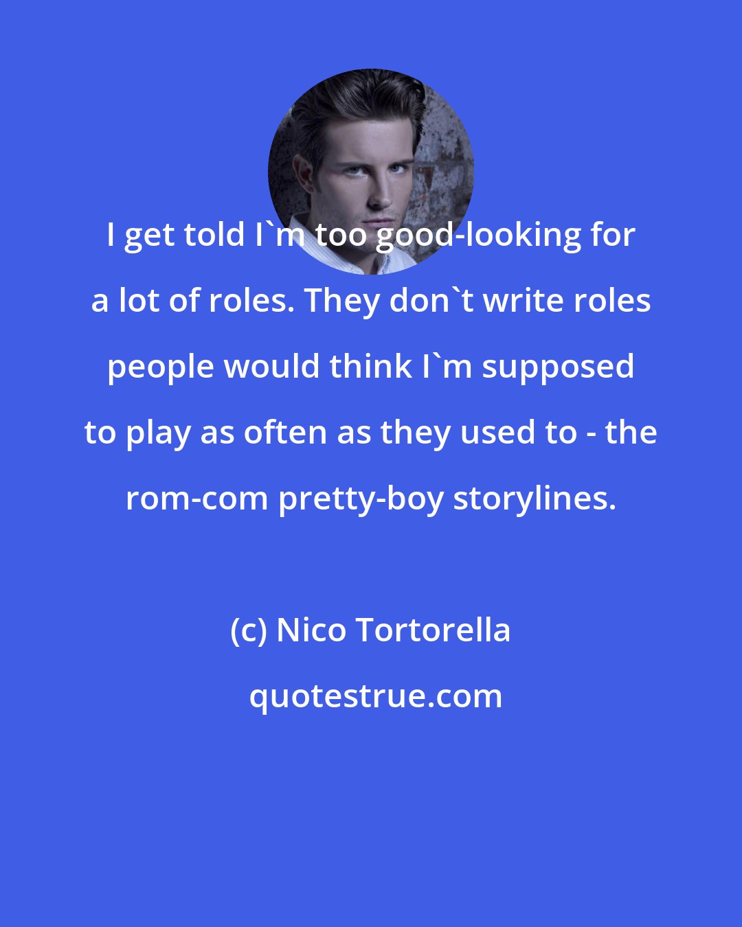 Nico Tortorella: I get told I'm too good-looking for a lot of roles. They don't write roles people would think I'm supposed to play as often as they used to - the rom-com pretty-boy storylines.