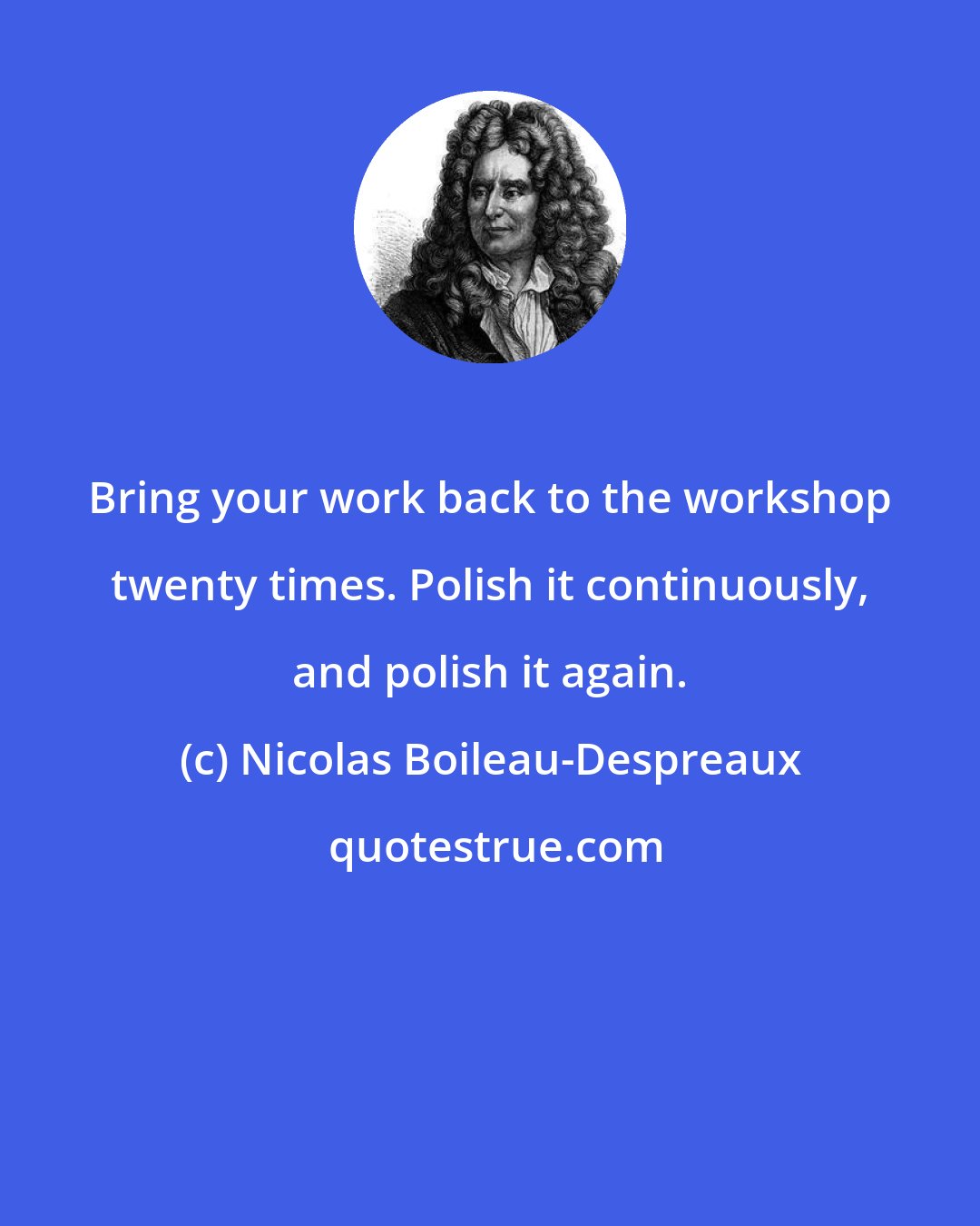 Nicolas Boileau-Despreaux: Bring your work back to the workshop twenty times. Polish it continuously, and polish it again.