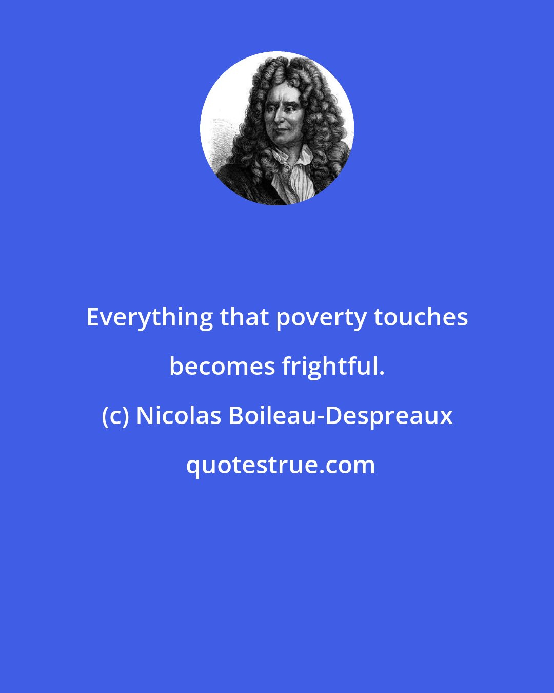 Nicolas Boileau-Despreaux: Everything that poverty touches becomes frightful.