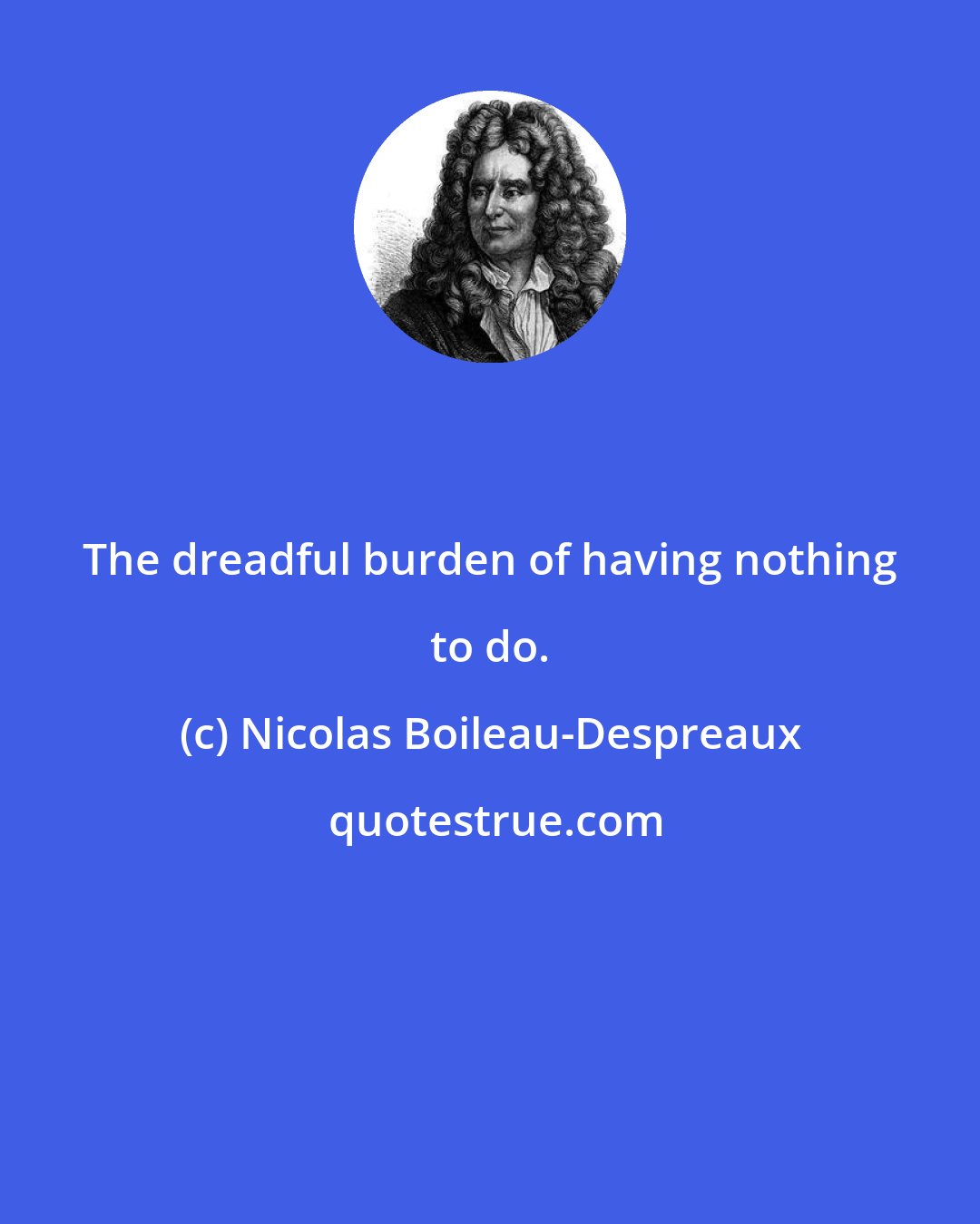 Nicolas Boileau-Despreaux: The dreadful burden of having nothing to do.