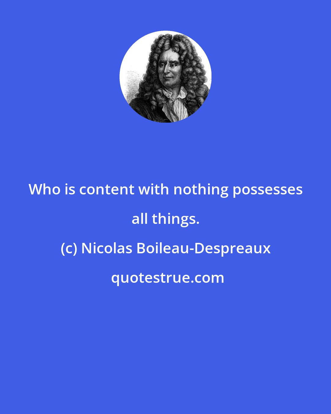 Nicolas Boileau-Despreaux: Who is content with nothing possesses all things.