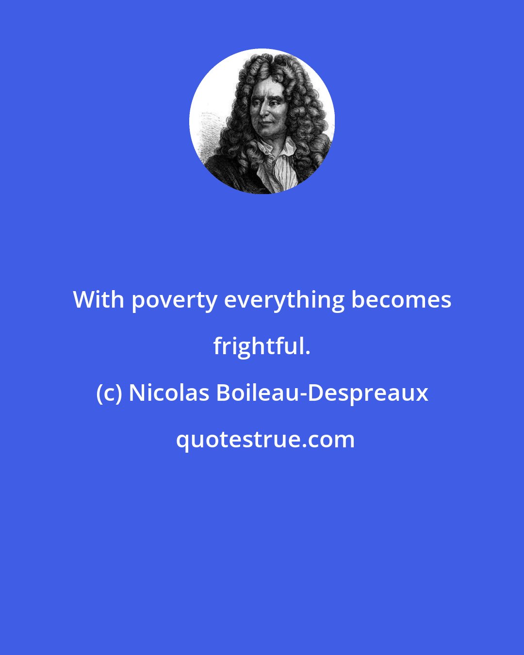 Nicolas Boileau-Despreaux: With poverty everything becomes frightful.