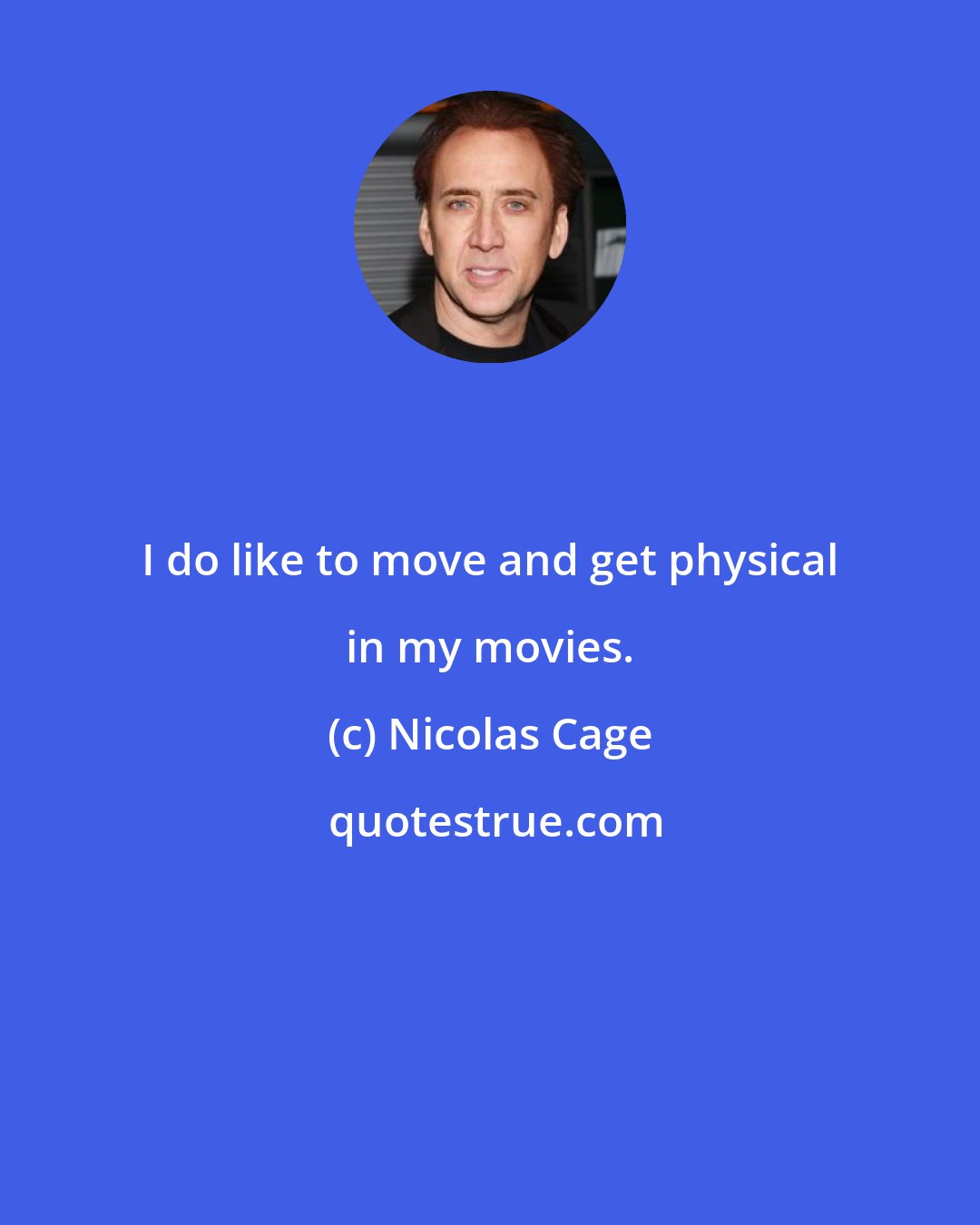 Nicolas Cage: I do like to move and get physical in my movies.