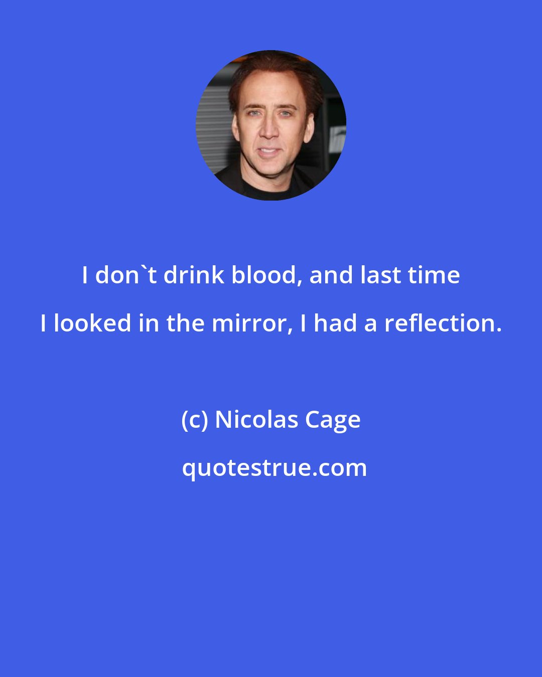 Nicolas Cage: I don't drink blood, and last time I looked in the mirror, I had a reflection.