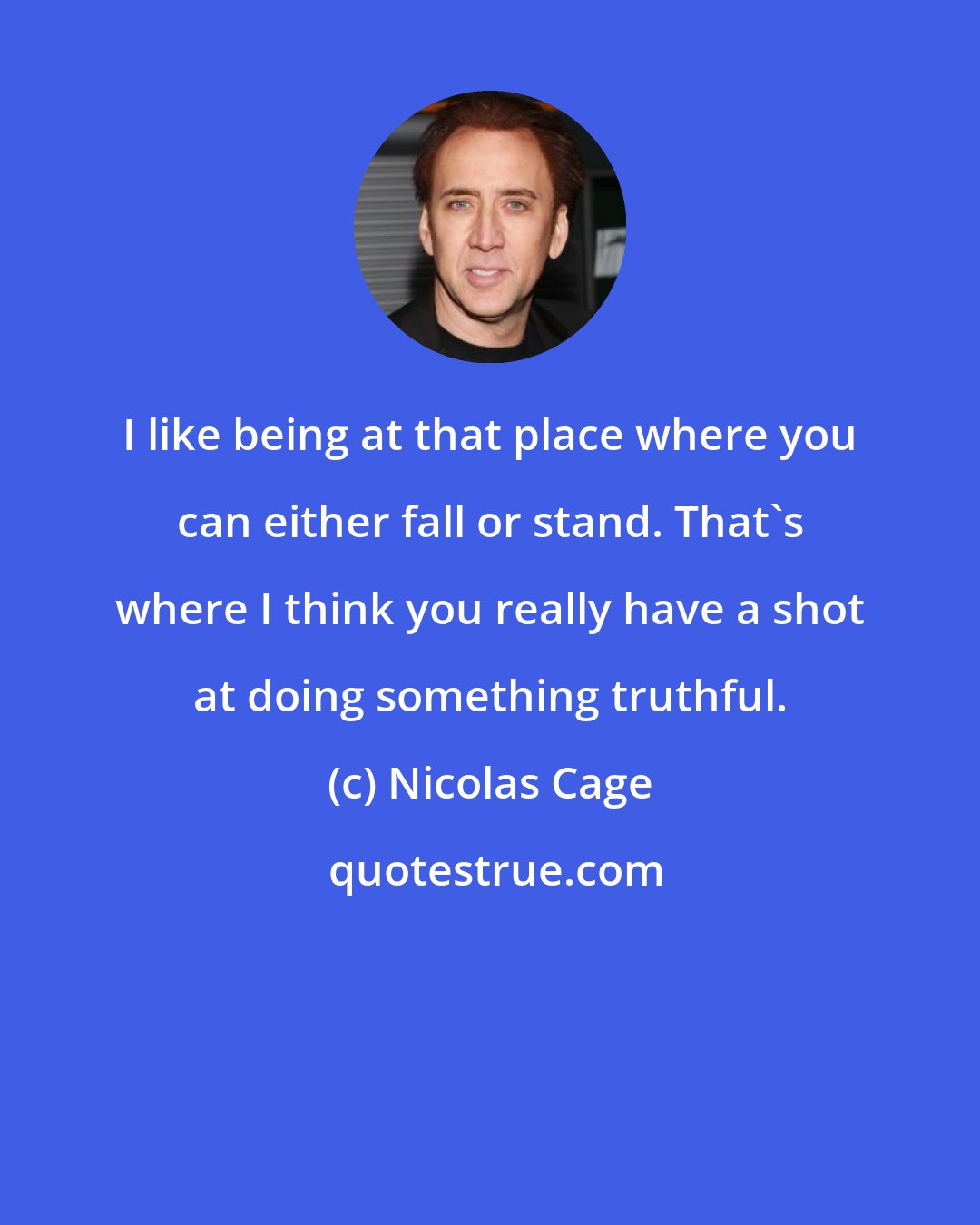 Nicolas Cage: I like being at that place where you can either fall or stand. That's where I think you really have a shot at doing something truthful.