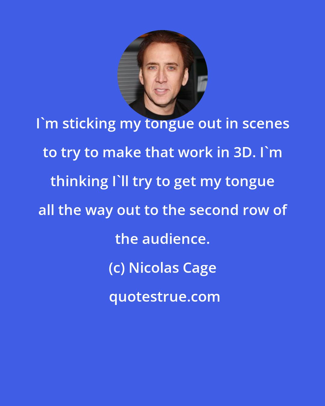 Nicolas Cage: I'm sticking my tongue out in scenes to try to make that work in 3D. I'm thinking I'll try to get my tongue all the way out to the second row of the audience.