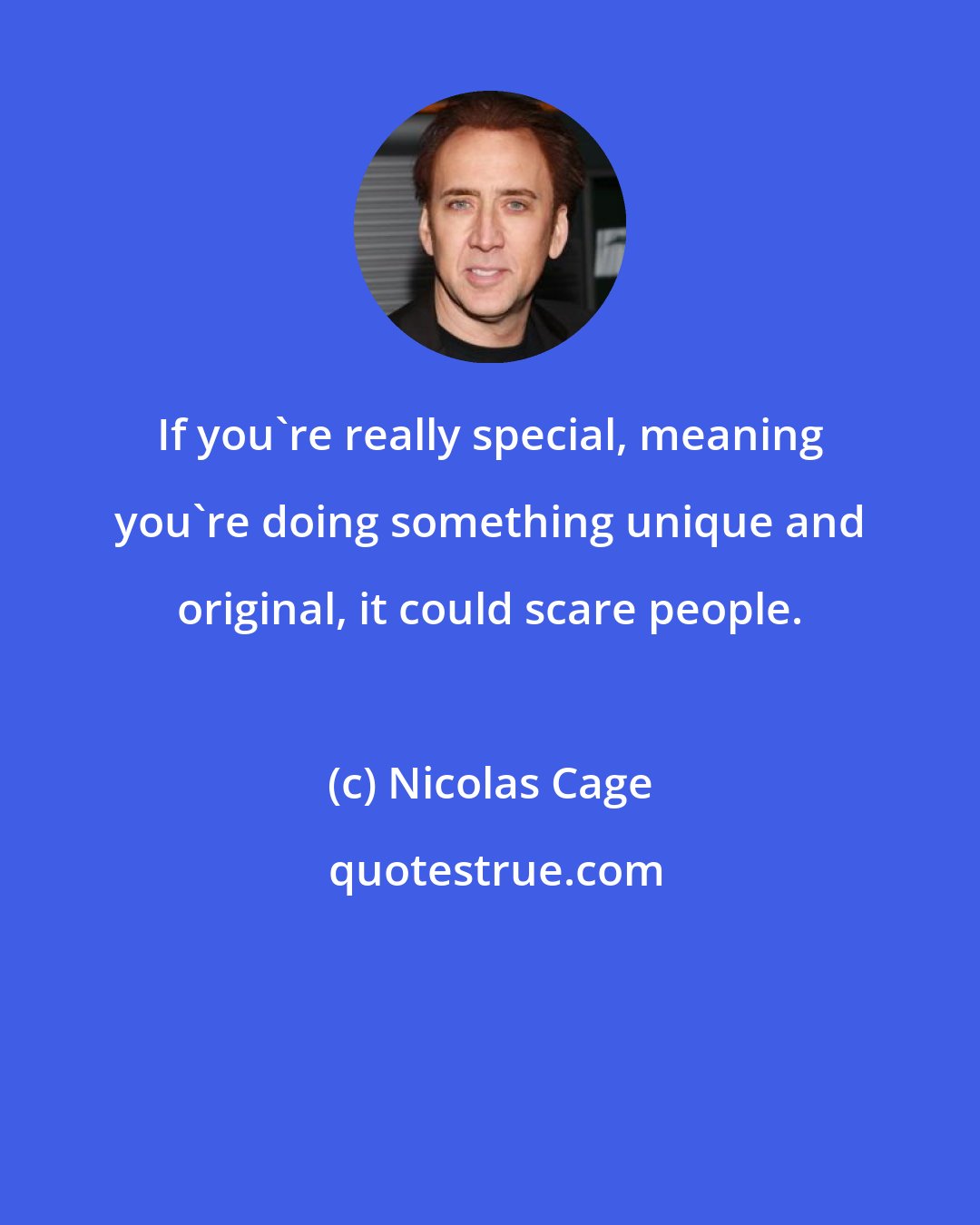 Nicolas Cage: If you're really special, meaning you're doing something unique and original, it could scare people.