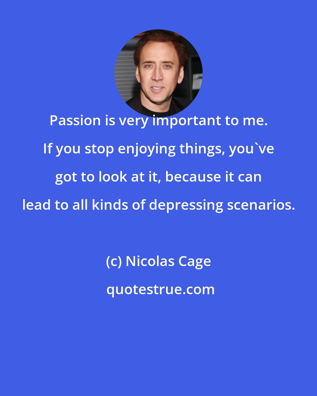 Nicolas Cage: Passion is very important to me. If you stop enjoying things, you've got to look at it, because it can lead to all kinds of depressing scenarios.