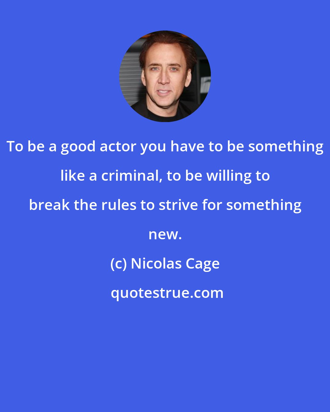 Nicolas Cage: To be a good actor you have to be something like a criminal, to be willing to break the rules to strive for something new.