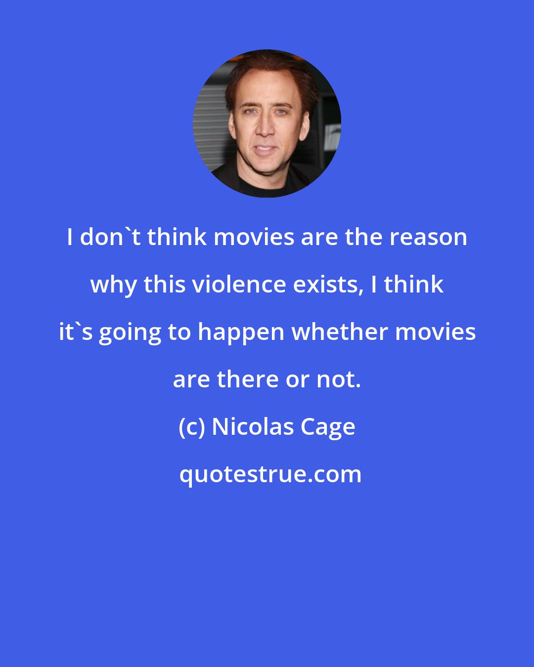 Nicolas Cage: I don't think movies are the reason why this violence exists, I think it's going to happen whether movies are there or not.