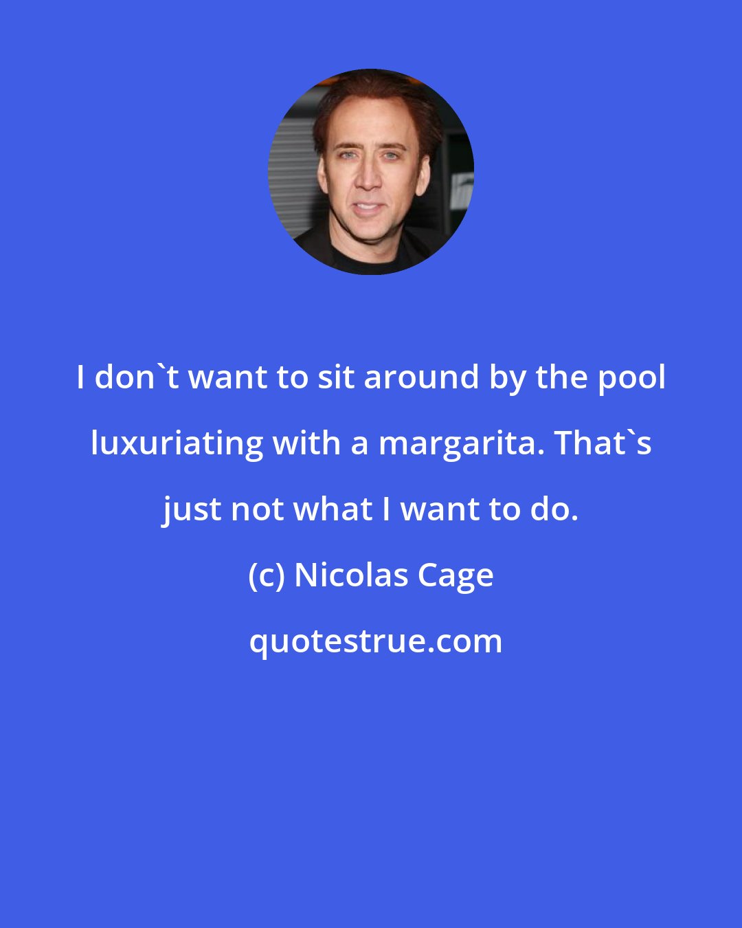 Nicolas Cage: I don't want to sit around by the pool luxuriating with a margarita. That's just not what I want to do.