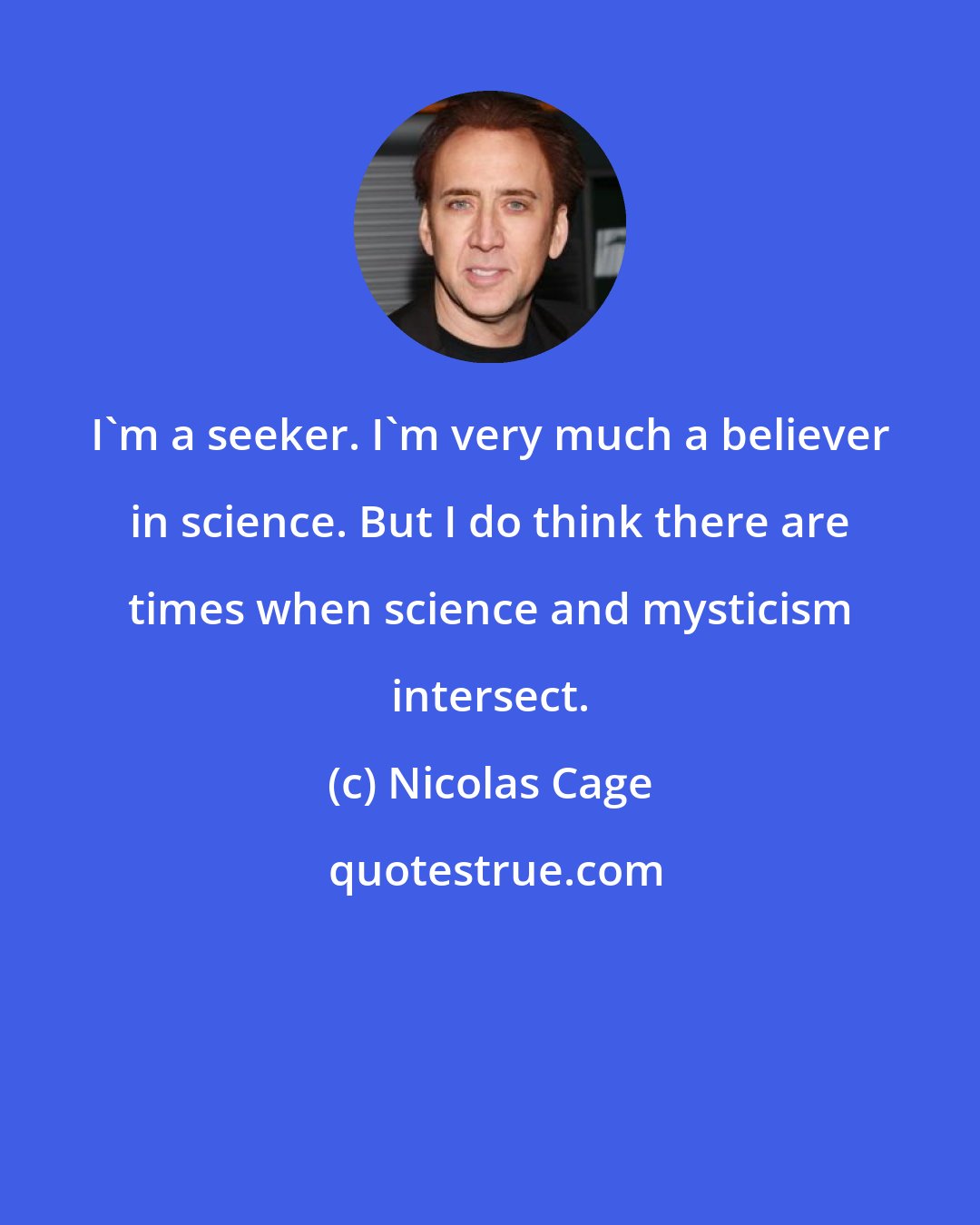 Nicolas Cage: I'm a seeker. I'm very much a believer in science. But I do think there are times when science and mysticism intersect.