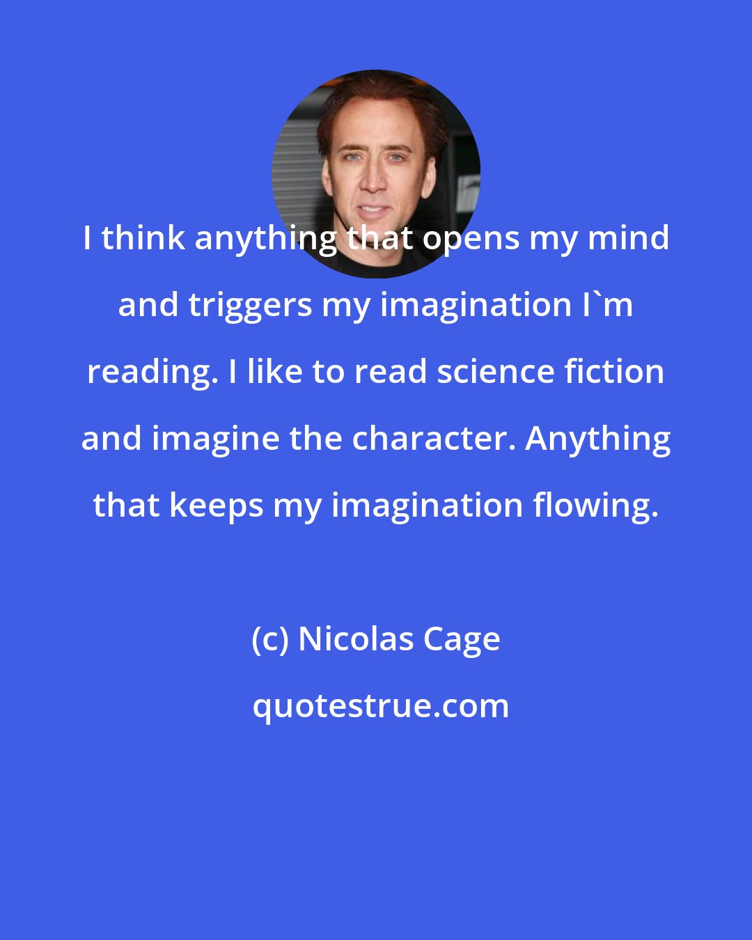 Nicolas Cage: I think anything that opens my mind and triggers my imagination I'm reading. I like to read science fiction and imagine the character. Anything that keeps my imagination flowing.