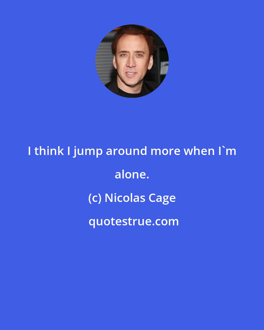 Nicolas Cage: I think I jump around more when I'm alone.