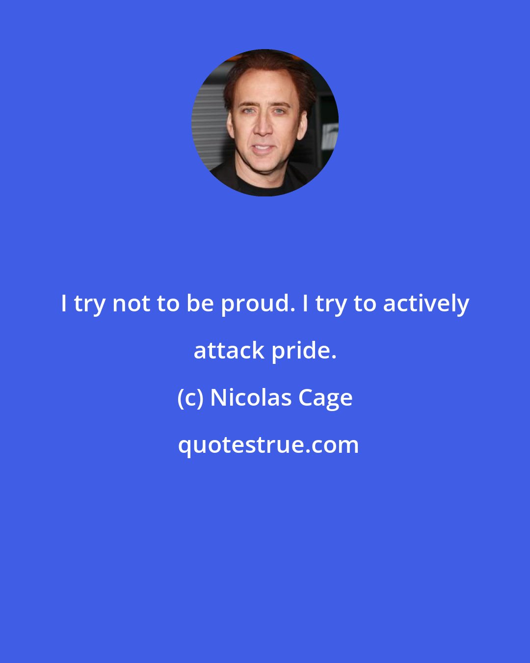 Nicolas Cage: I try not to be proud. I try to actively attack pride.