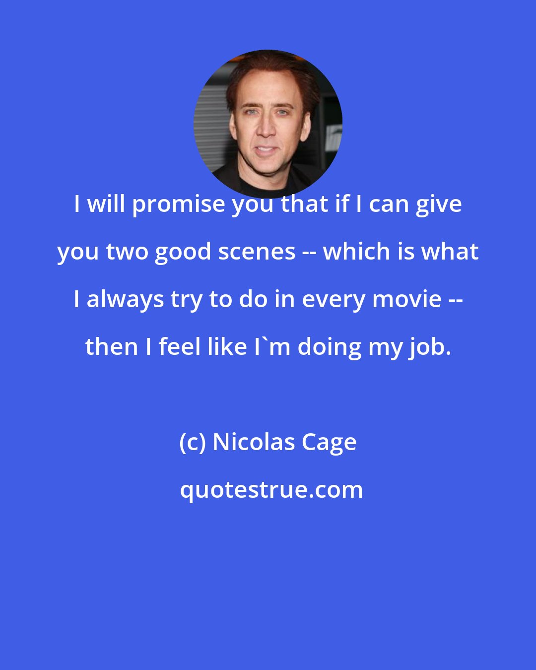 Nicolas Cage: I will promise you that if I can give you two good scenes -- which is what I always try to do in every movie -- then I feel like I'm doing my job.