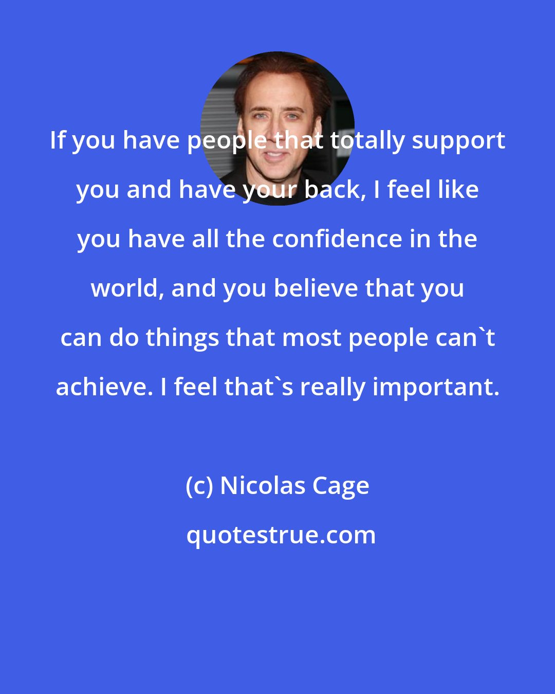 Nicolas Cage: If you have people that totally support you and have your back, I feel like you have all the confidence in the world, and you believe that you can do things that most people can't achieve. I feel that's really important.