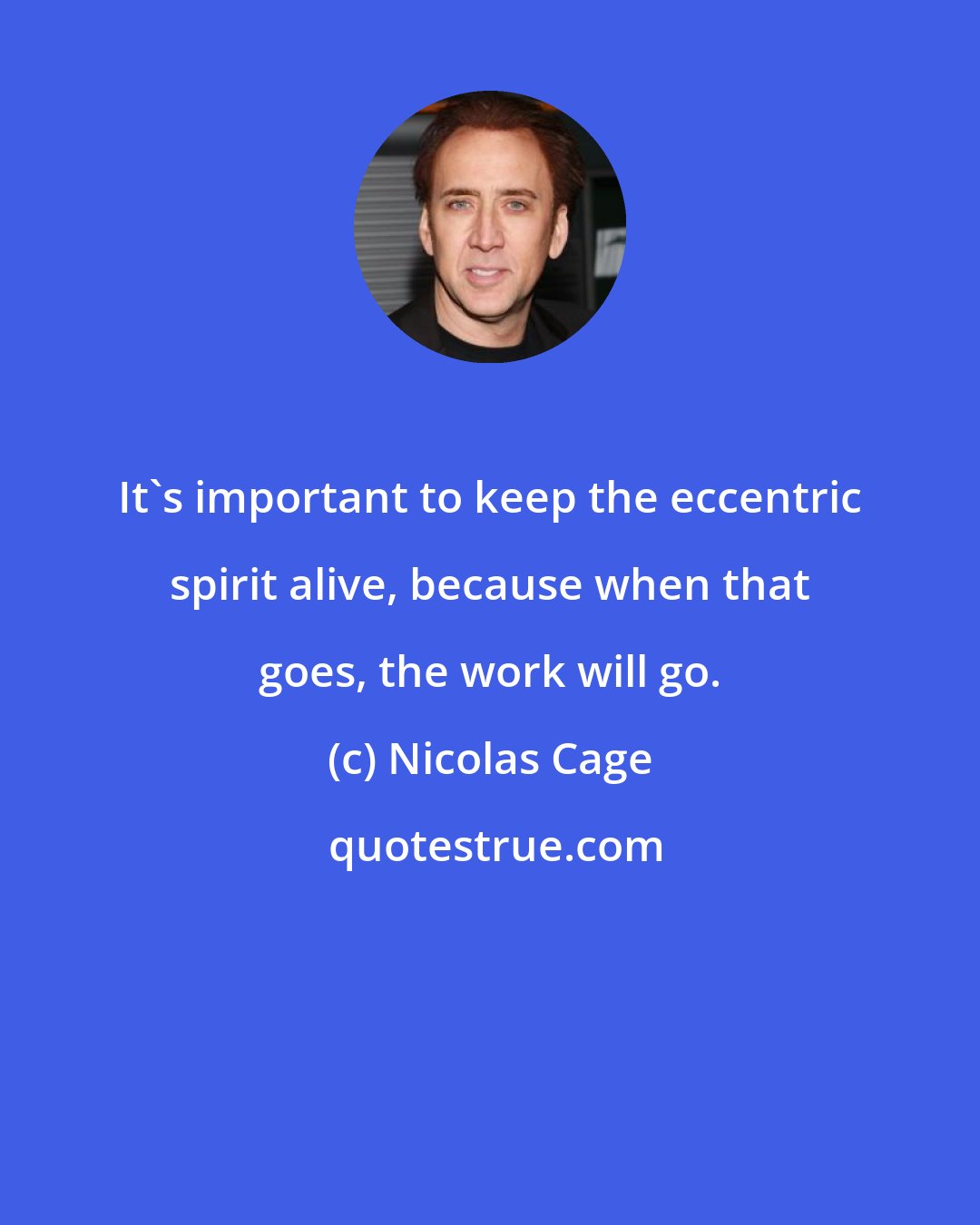 Nicolas Cage: It's important to keep the eccentric spirit alive, because when that goes, the work will go.