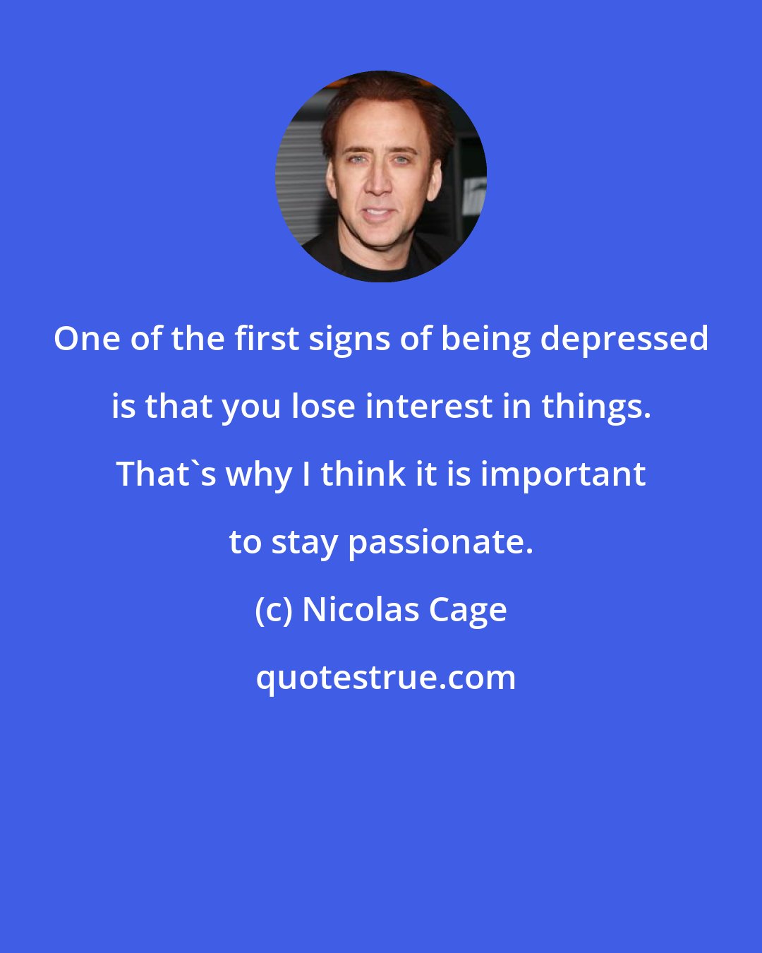 Nicolas Cage: One of the first signs of being depressed is that you lose interest in things. That's why I think it is important to stay passionate.