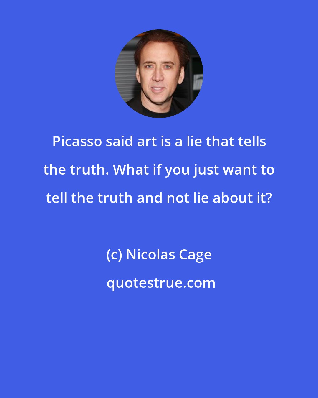 Nicolas Cage: Picasso said art is a lie that tells the truth. What if you just want to tell the truth and not lie about it?