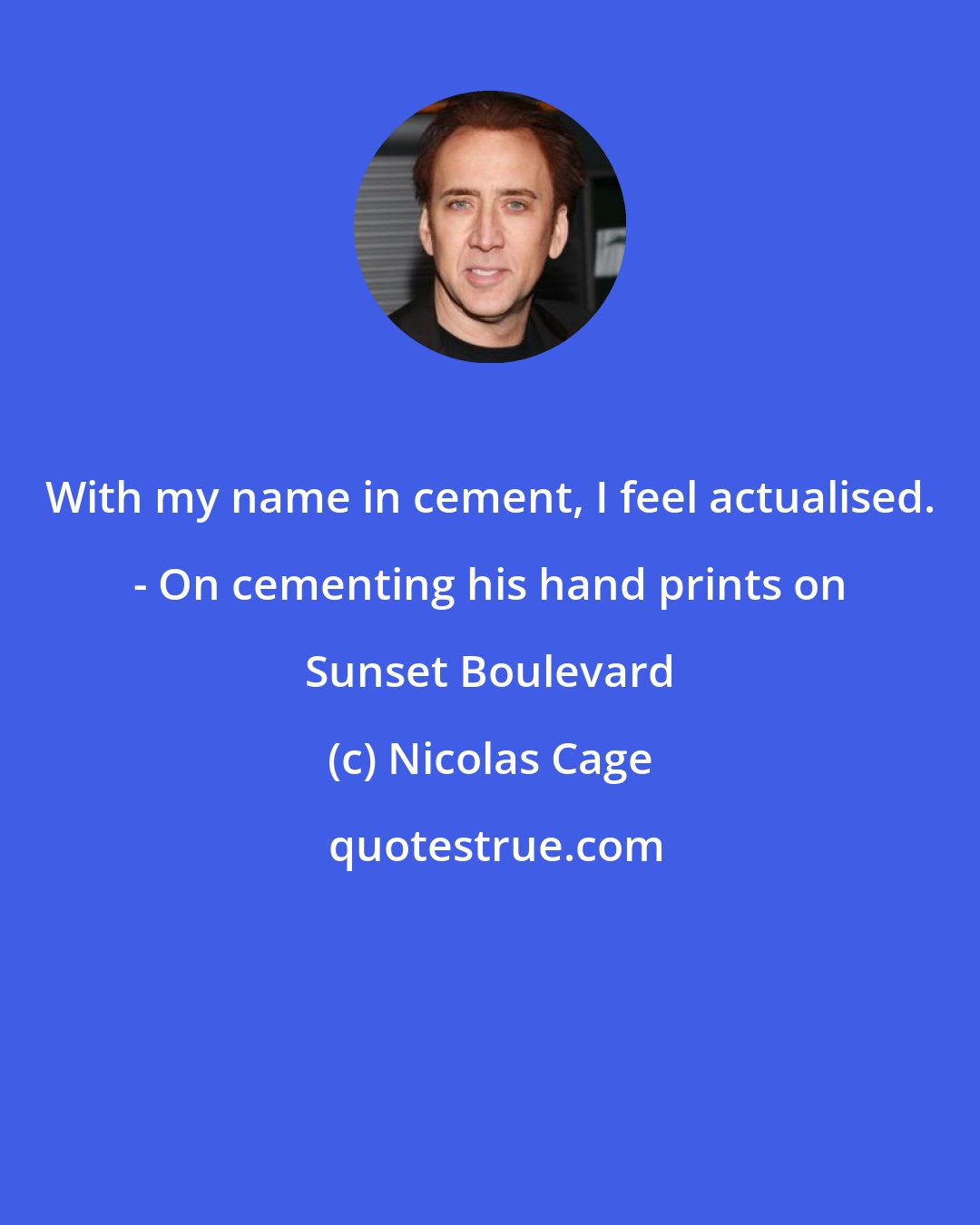 Nicolas Cage: With my name in cement, I feel actualised. - On cementing his hand prints on Sunset Boulevard