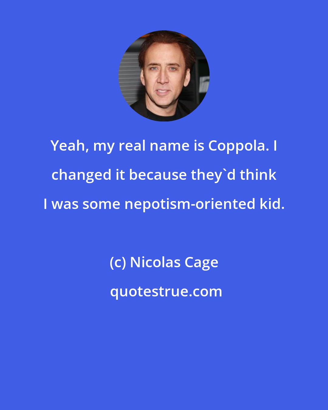 Nicolas Cage: Yeah, my real name is Coppola. I changed it because they'd think I was some nepotism-oriented kid.