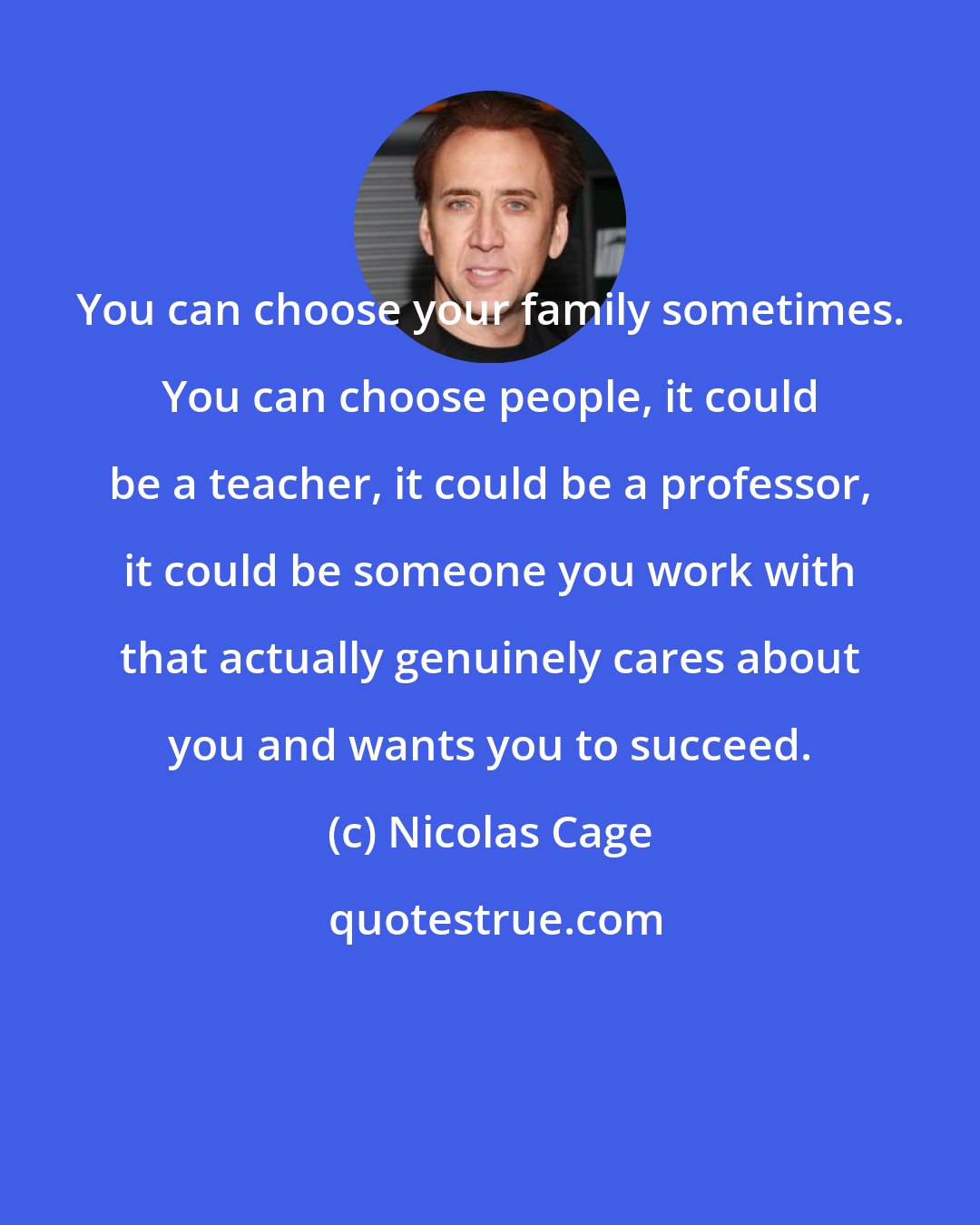 Nicolas Cage: You can choose your family sometimes. You can choose people, it could be a teacher, it could be a professor, it could be someone you work with that actually genuinely cares about you and wants you to succeed.