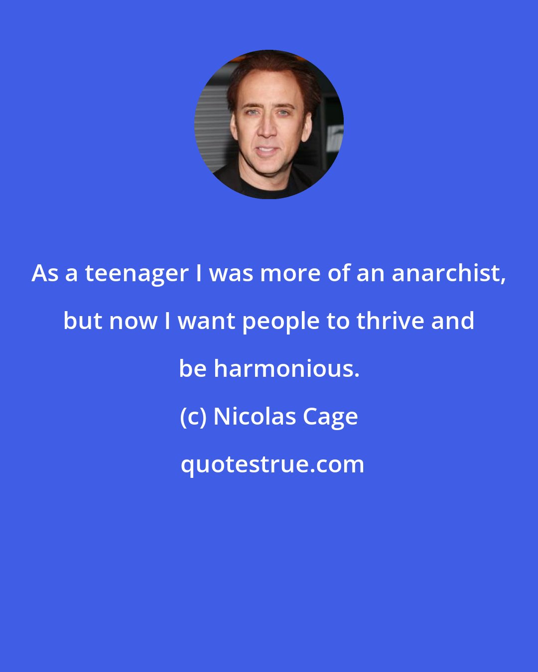 Nicolas Cage: As a teenager I was more of an anarchist, but now I want people to thrive and be harmonious.