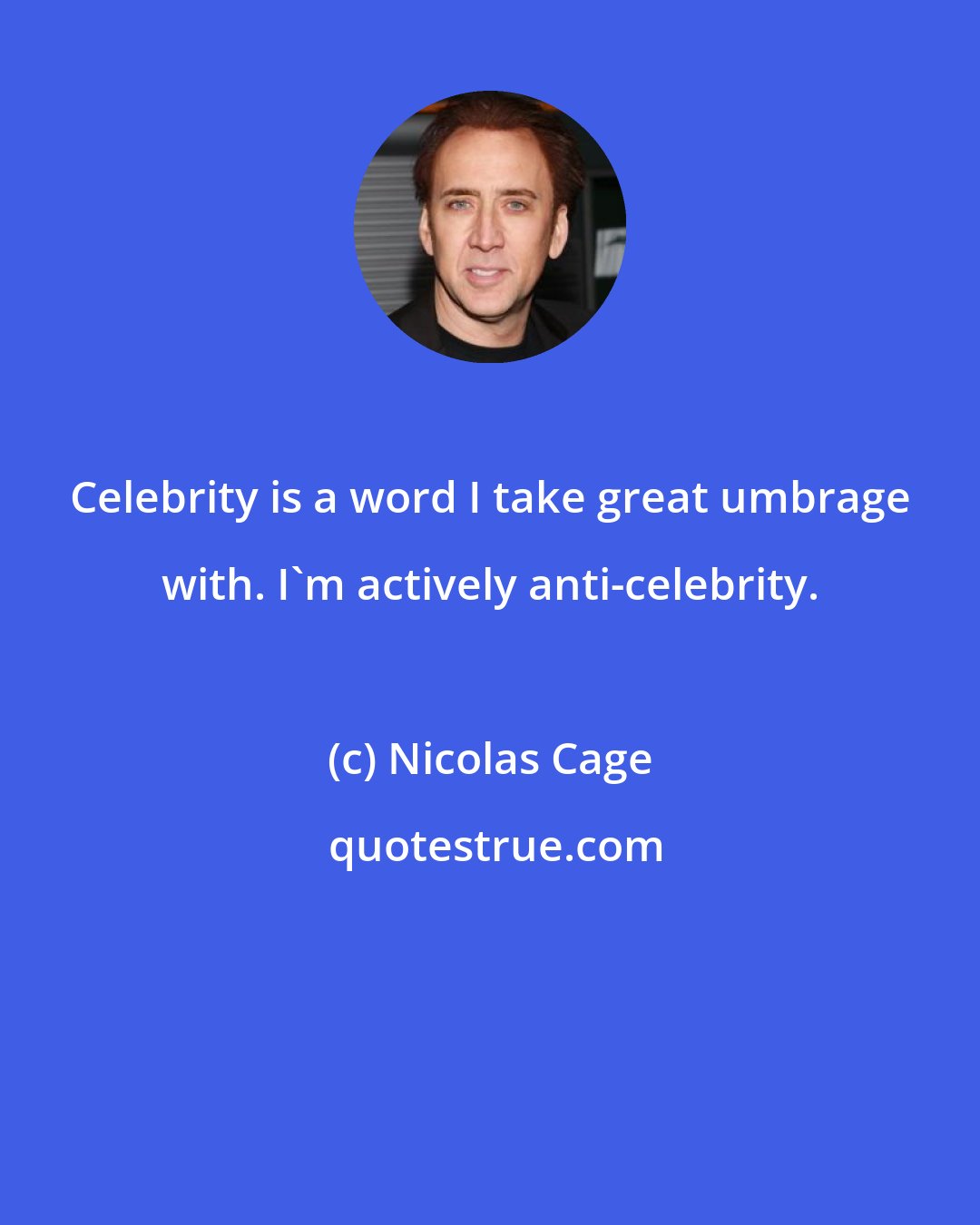 Nicolas Cage: Celebrity is a word I take great umbrage with. I'm actively anti-celebrity.