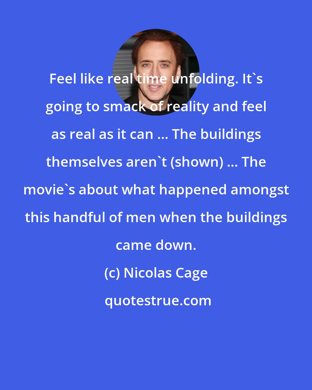 Nicolas Cage: Feel like real time unfolding. It's going to smack of reality and feel as real as it can ... The buildings themselves aren't (shown) ... The movie's about what happened amongst this handful of men when the buildings came down.