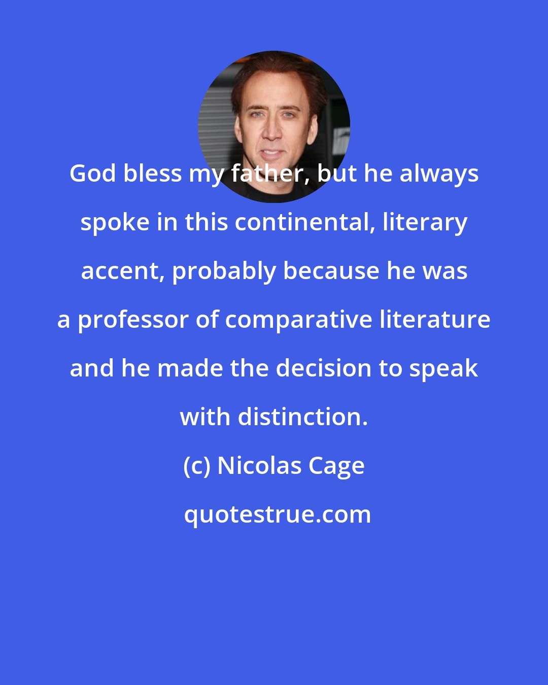 Nicolas Cage: God bless my father, but he always spoke in this continental, literary accent, probably because he was a professor of comparative literature and he made the decision to speak with distinction.