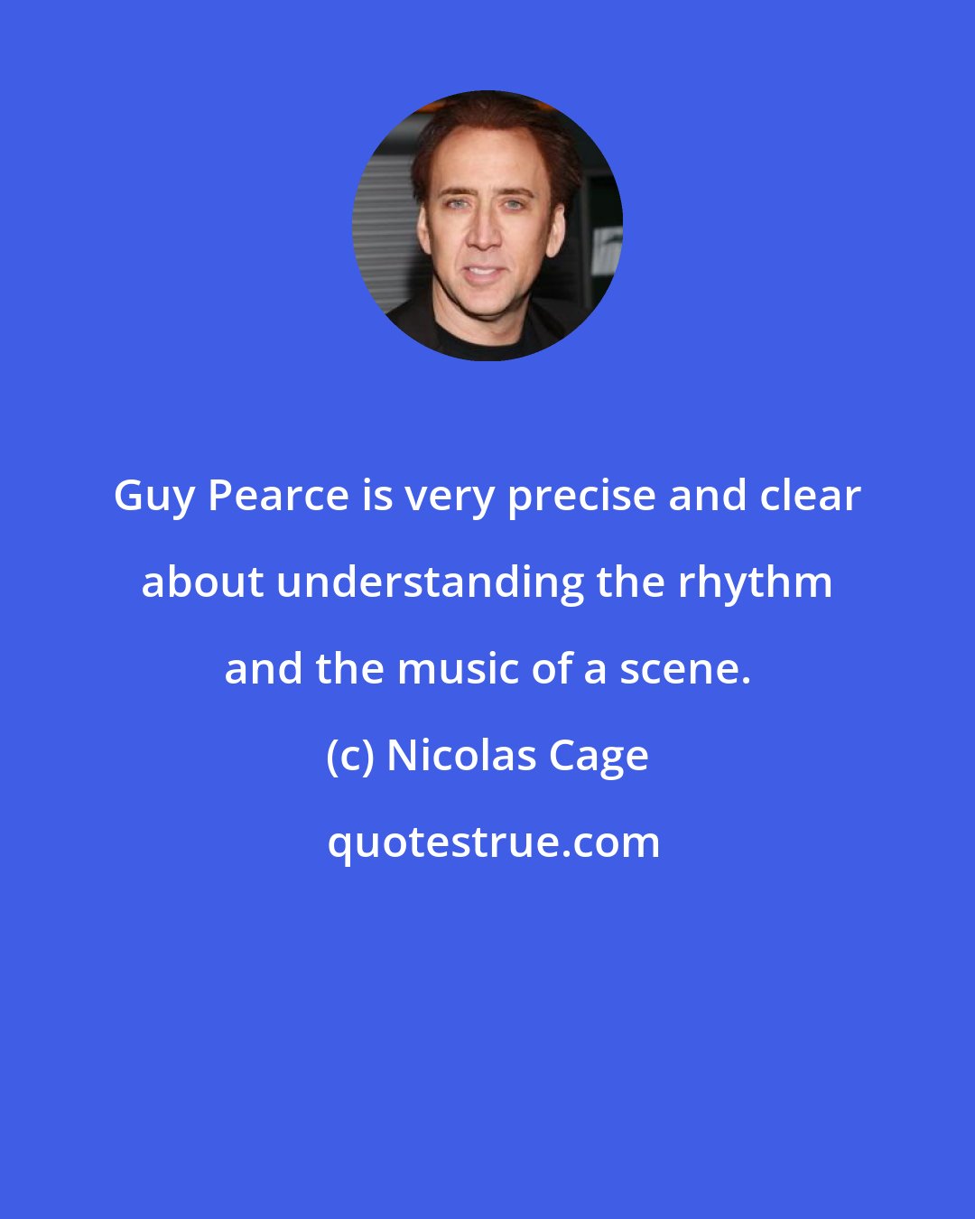 Nicolas Cage: Guy Pearce is very precise and clear about understanding the rhythm and the music of a scene.