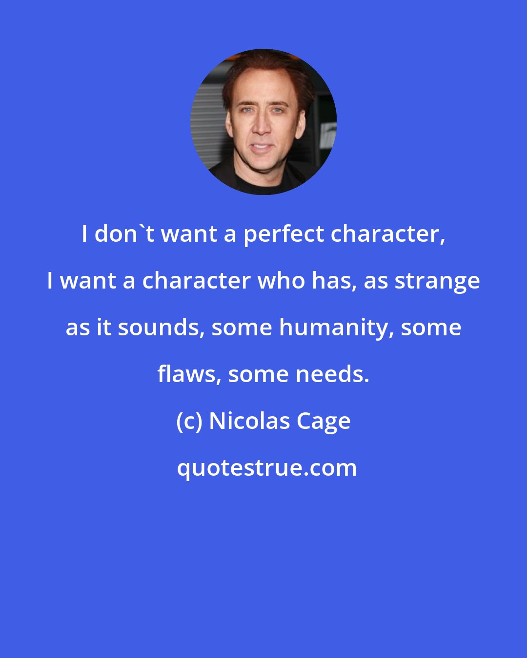 Nicolas Cage: I don't want a perfect character, I want a character who has, as strange as it sounds, some humanity, some flaws, some needs.