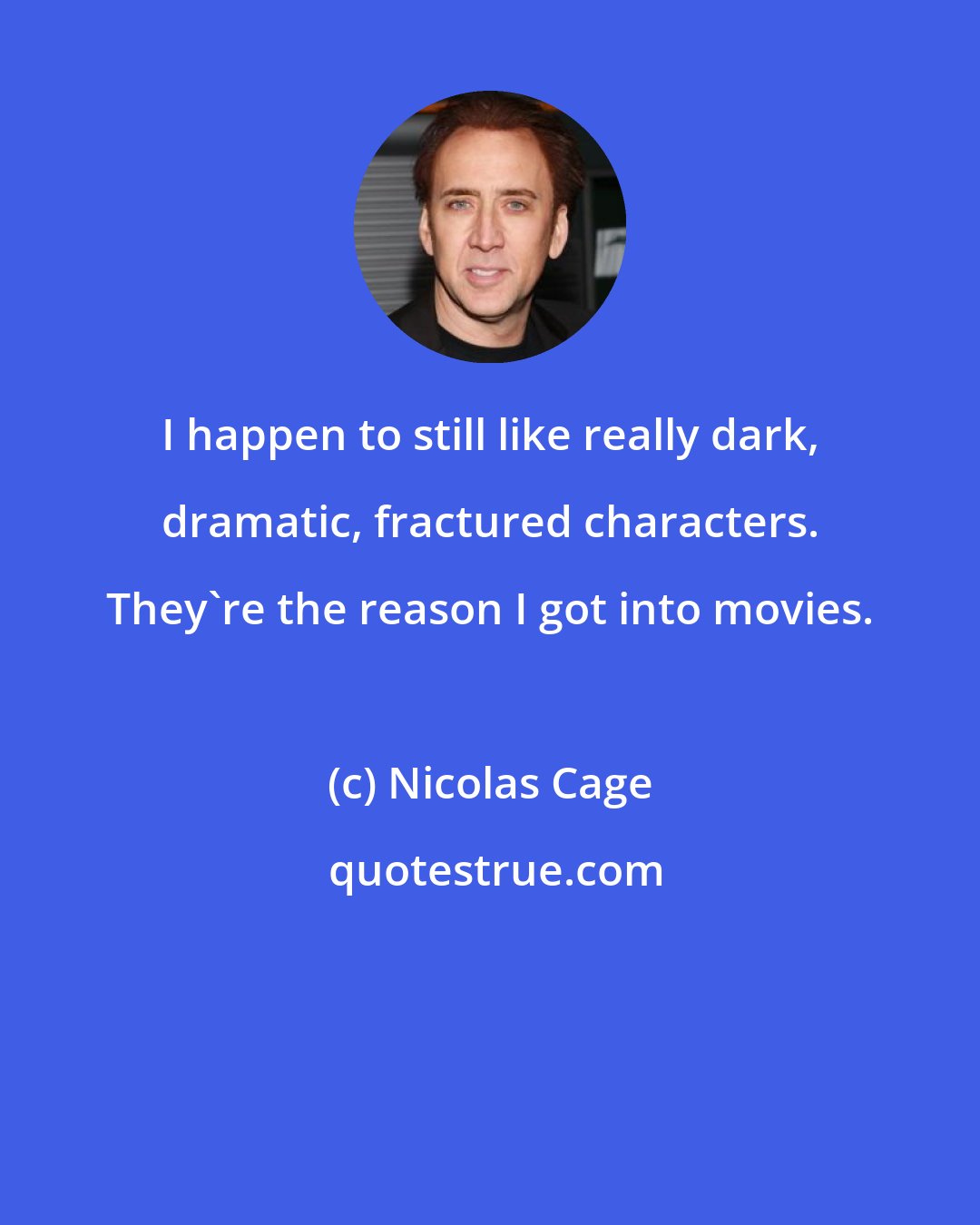 Nicolas Cage: I happen to still like really dark, dramatic, fractured characters. They're the reason I got into movies.