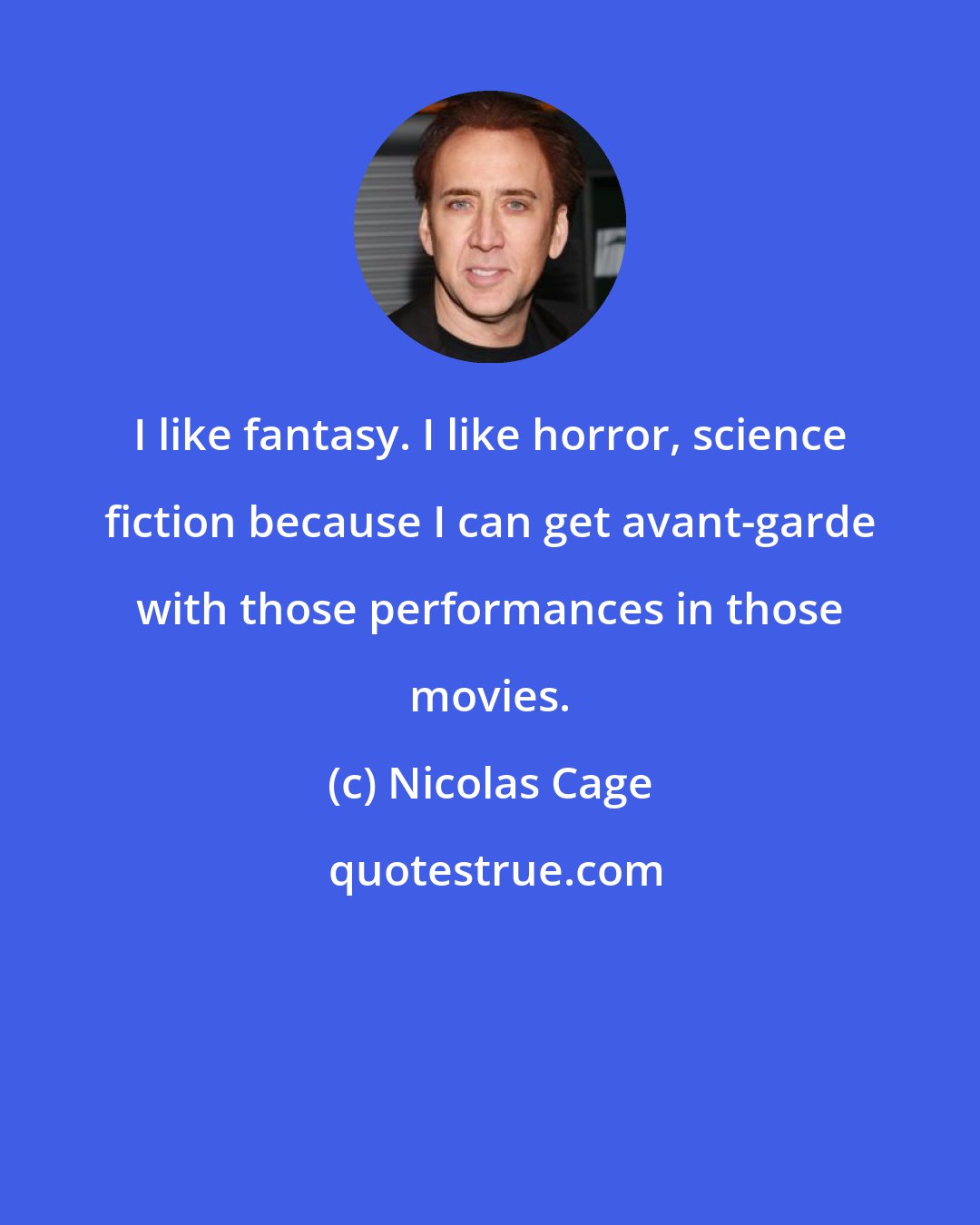 Nicolas Cage: I like fantasy. I like horror, science fiction because I can get avant-garde with those performances in those movies.