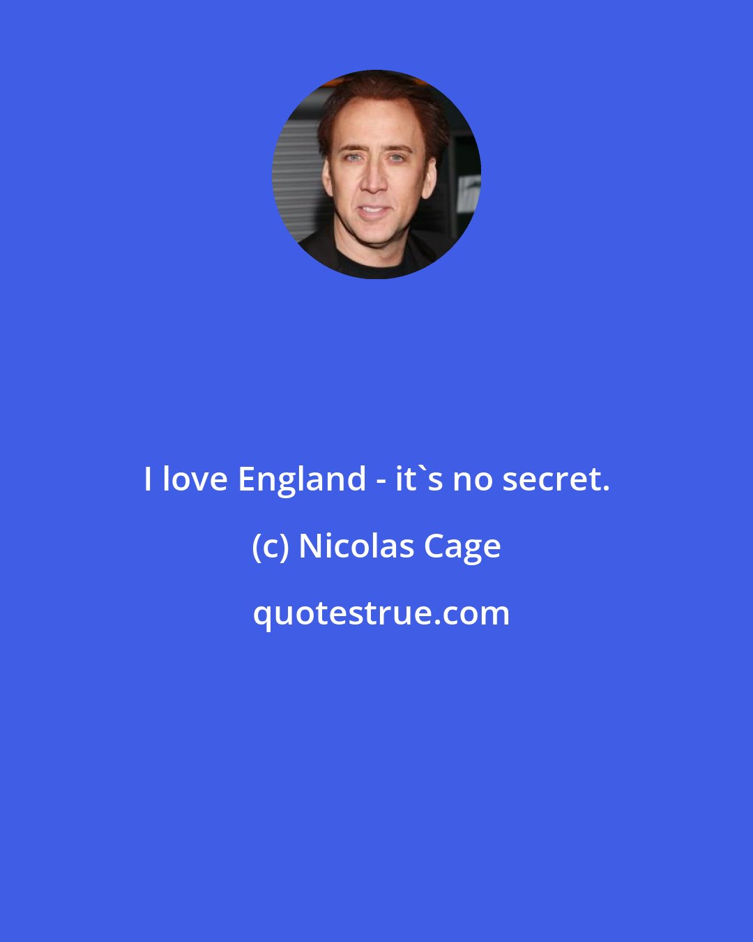 Nicolas Cage: I love England - it's no secret.