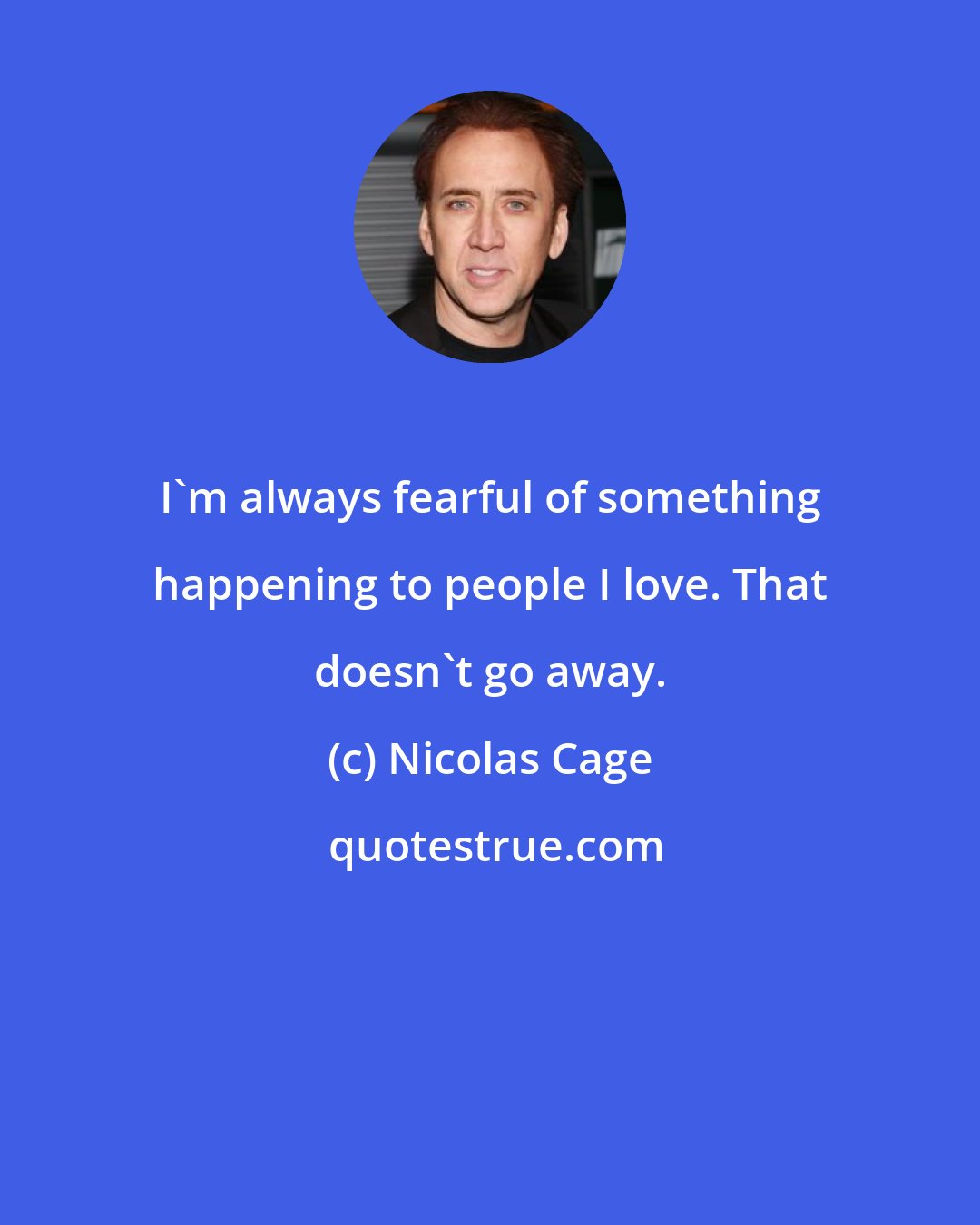 Nicolas Cage: I'm always fearful of something happening to people I love. That doesn't go away.