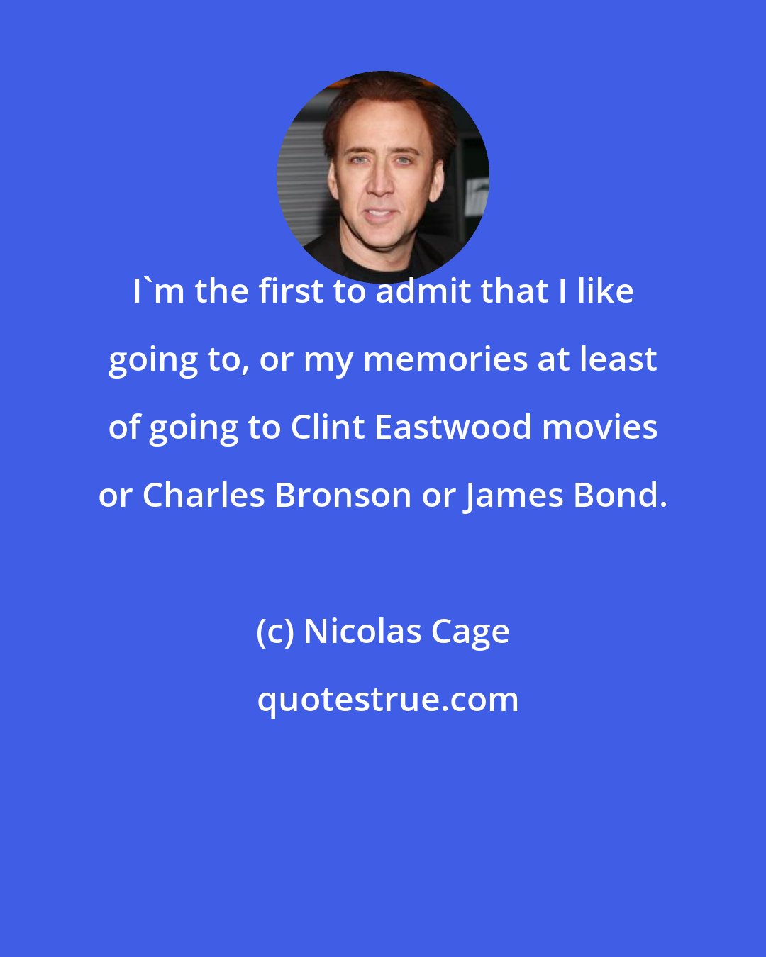 Nicolas Cage: I'm the first to admit that I like going to, or my memories at least of going to Clint Eastwood movies or Charles Bronson or James Bond.