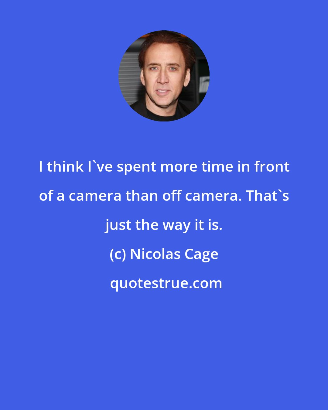 Nicolas Cage: I think I've spent more time in front of a camera than off camera. That's just the way it is.